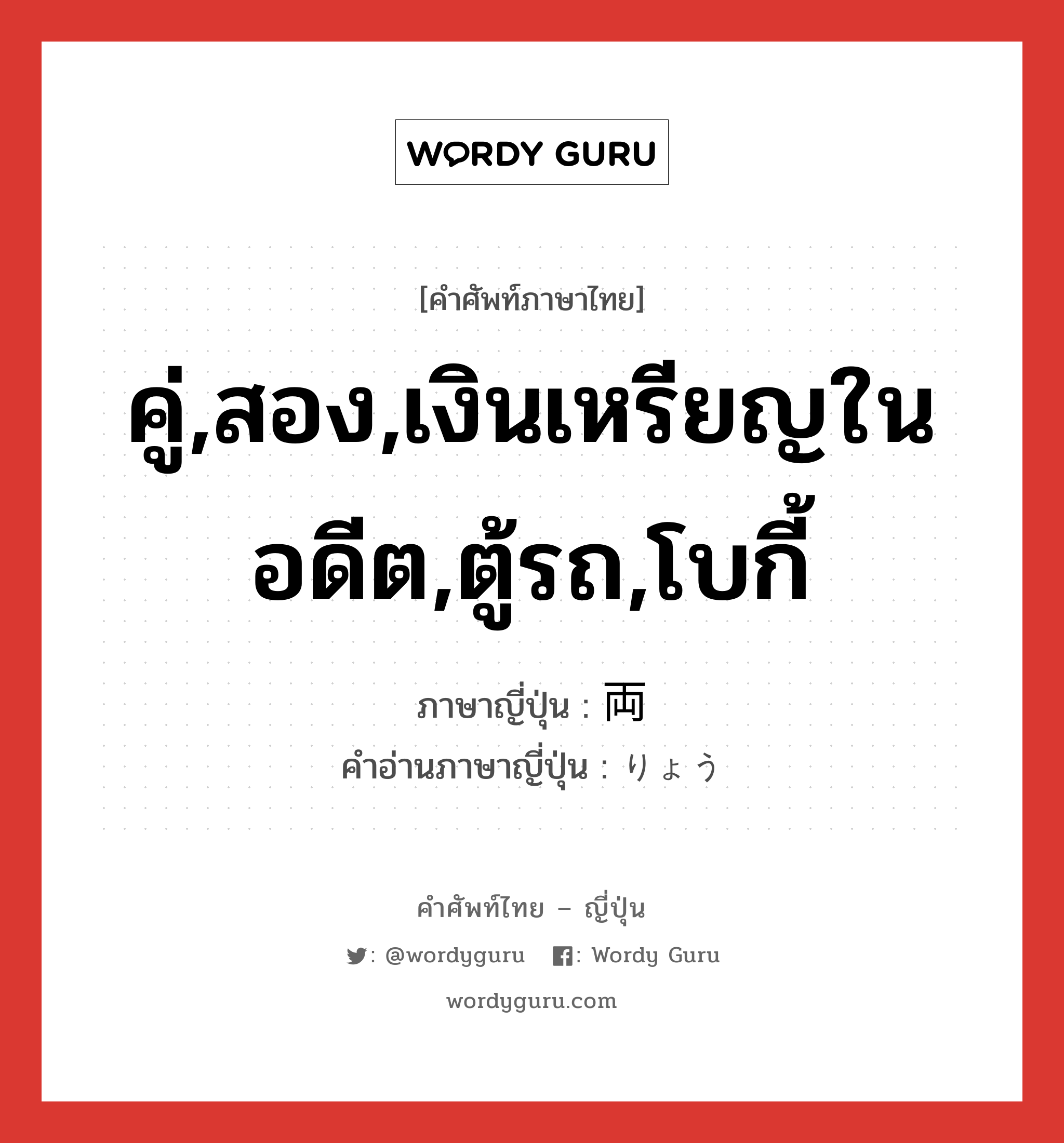 คู่,สอง,เงินเหรียญในอดีต,ตู้รถ,โบกี้ ภาษาญี่ปุ่นคืออะไร, คำศัพท์ภาษาไทย - ญี่ปุ่น คู่,สอง,เงินเหรียญในอดีต,ตู้รถ,โบกี้ ภาษาญี่ปุ่น 両 คำอ่านภาษาญี่ปุ่น りょう หมวด n หมวด n