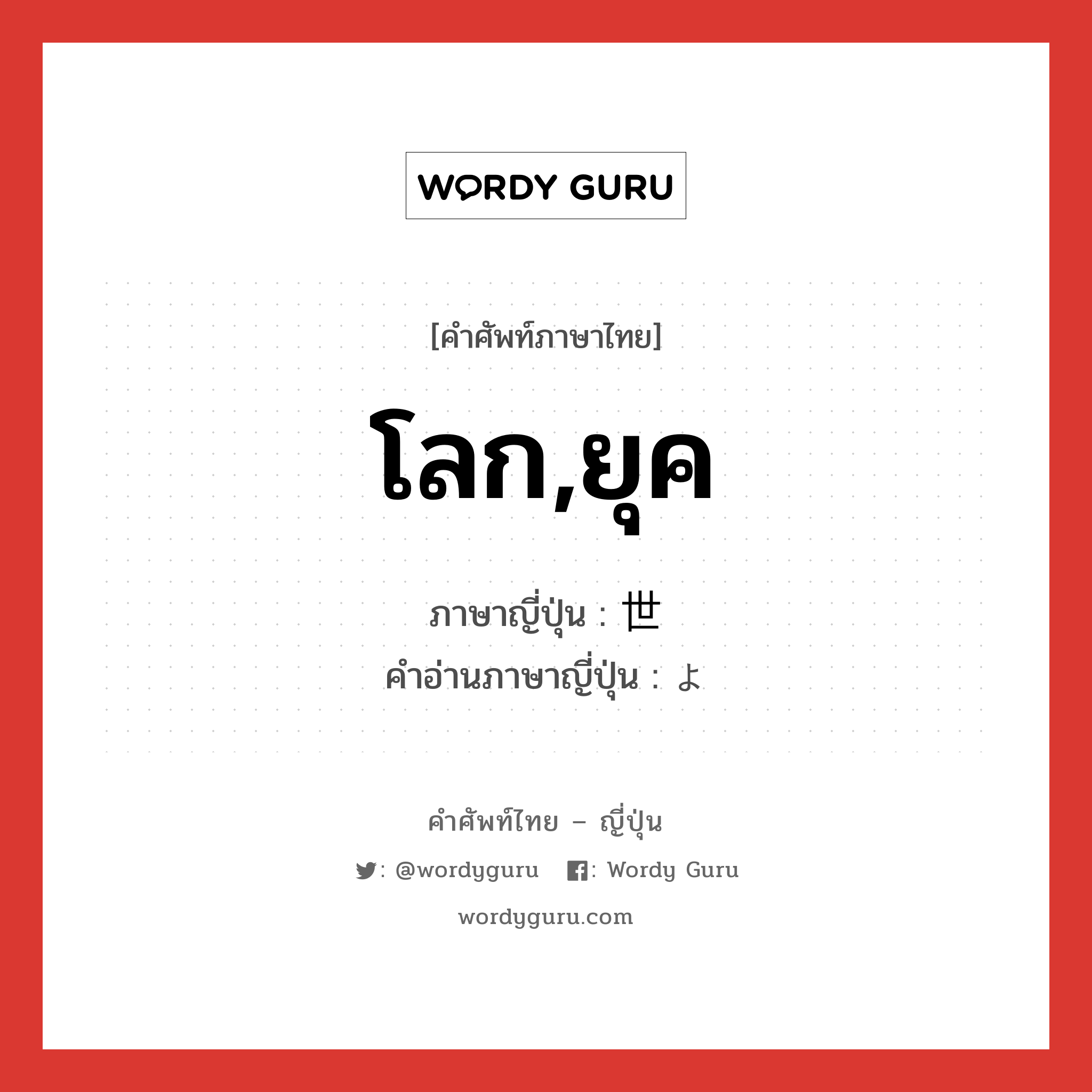 โลก,ยุค ภาษาญี่ปุ่นคืออะไร, คำศัพท์ภาษาไทย - ญี่ปุ่น โลก,ยุค ภาษาญี่ปุ่น 世 คำอ่านภาษาญี่ปุ่น よ หมวด n หมวด n