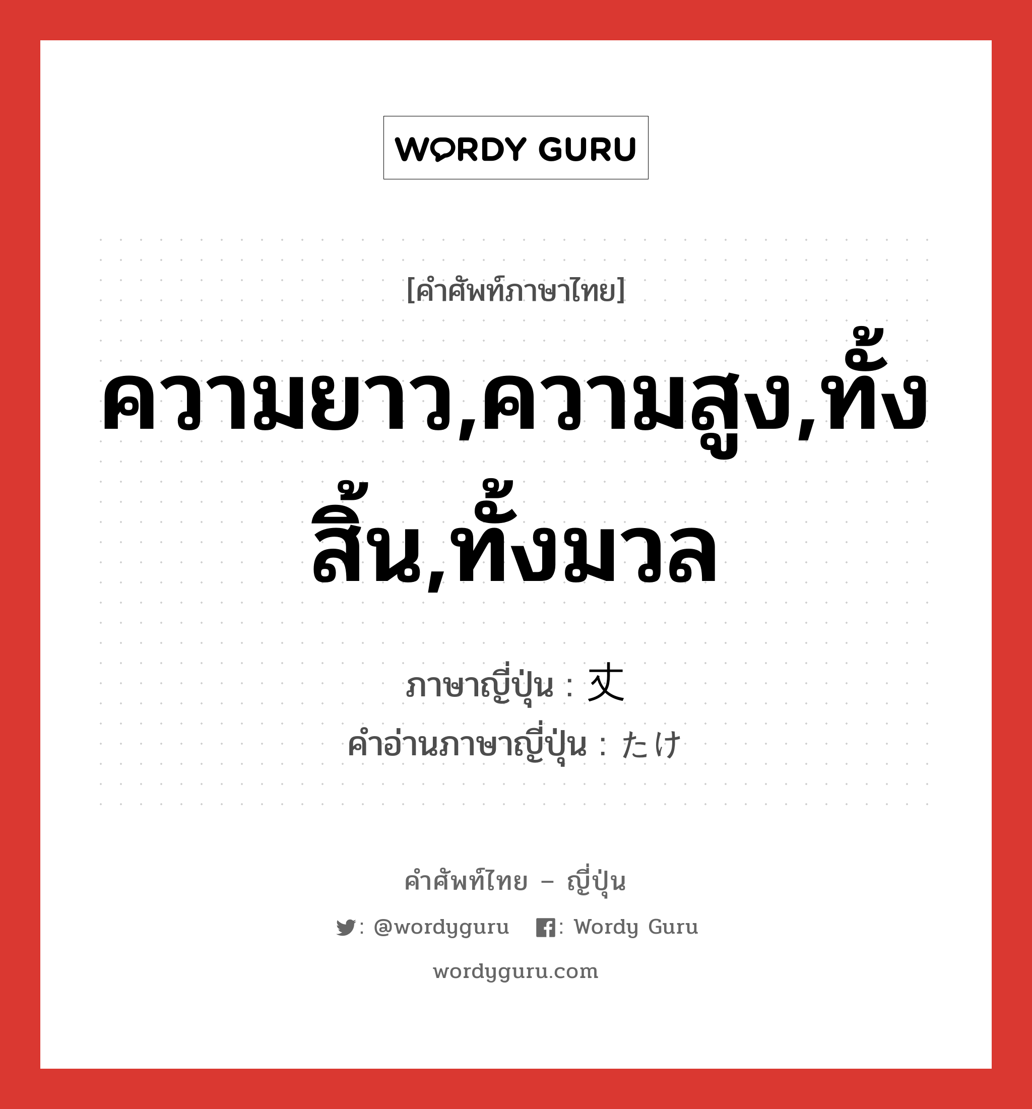 ความยาว,ความสูง,ทั้งสิ้น,ทั้งมวล ภาษาญี่ปุ่นคืออะไร, คำศัพท์ภาษาไทย - ญี่ปุ่น ความยาว,ความสูง,ทั้งสิ้น,ทั้งมวล ภาษาญี่ปุ่น 丈 คำอ่านภาษาญี่ปุ่น たけ หมวด n หมวด n