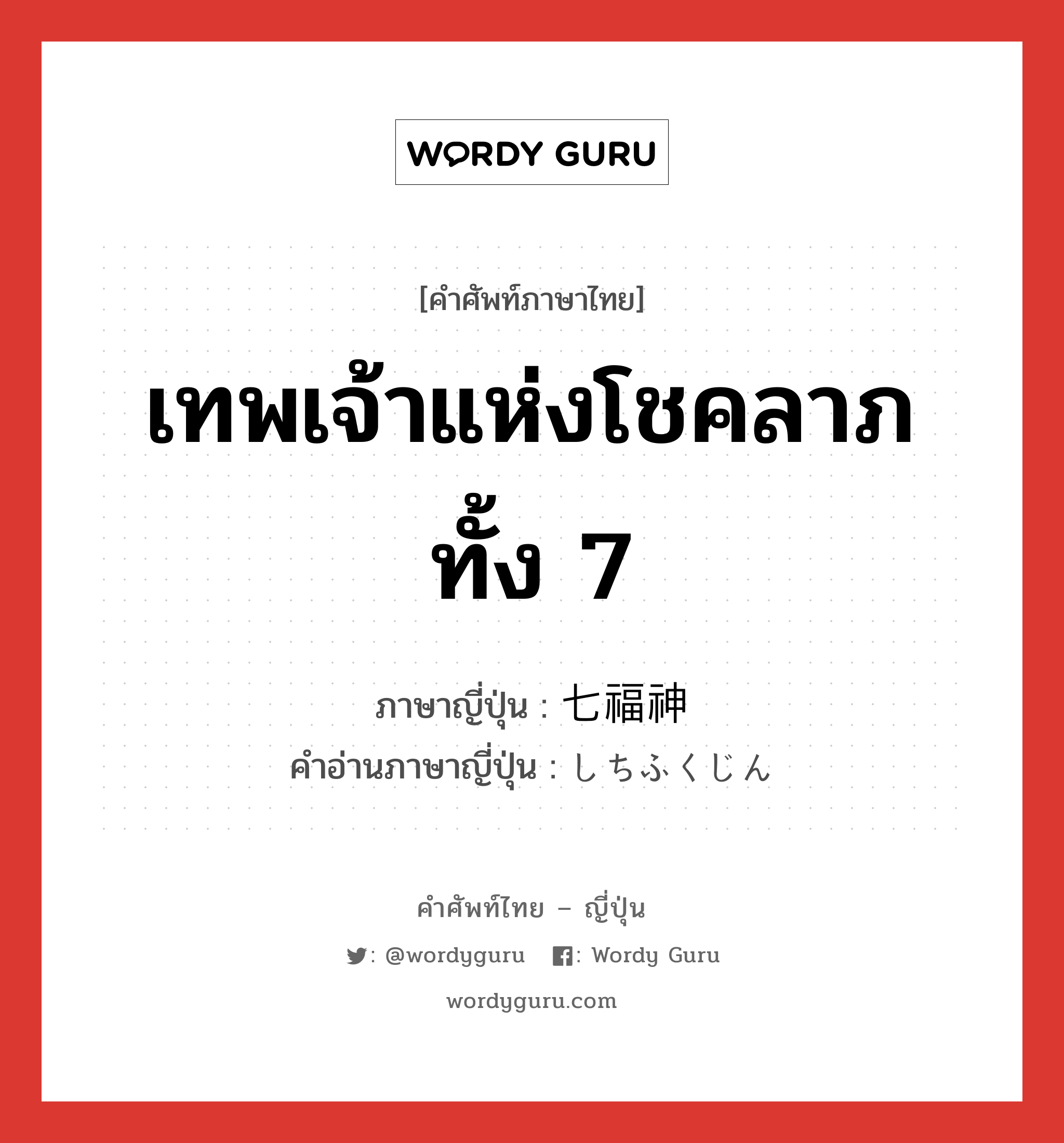 เทพเจ้าแห่งโชคลาภทั้ง 7 ภาษาญี่ปุ่นคืออะไร, คำศัพท์ภาษาไทย - ญี่ปุ่น เทพเจ้าแห่งโชคลาภทั้ง 7 ภาษาญี่ปุ่น 七福神 คำอ่านภาษาญี่ปุ่น しちふくじん หมวด n หมวด n