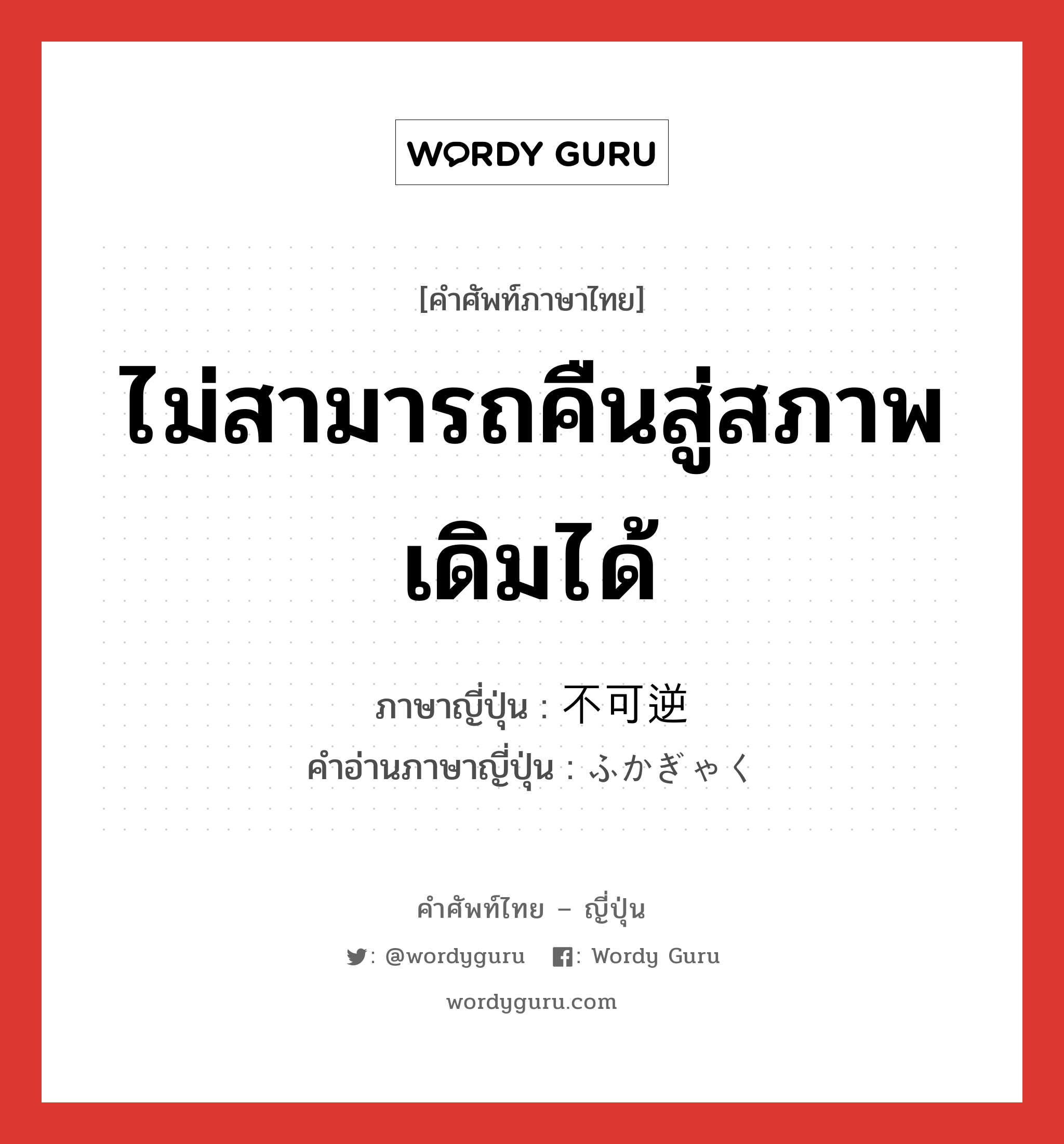 ไม่สามารถคืนสู่สภาพเดิมได้ ภาษาญี่ปุ่นคืออะไร, คำศัพท์ภาษาไทย - ญี่ปุ่น ไม่สามารถคืนสู่สภาพเดิมได้ ภาษาญี่ปุ่น 不可逆 คำอ่านภาษาญี่ปุ่น ふかぎゃく หมวด adj-na หมวด adj-na