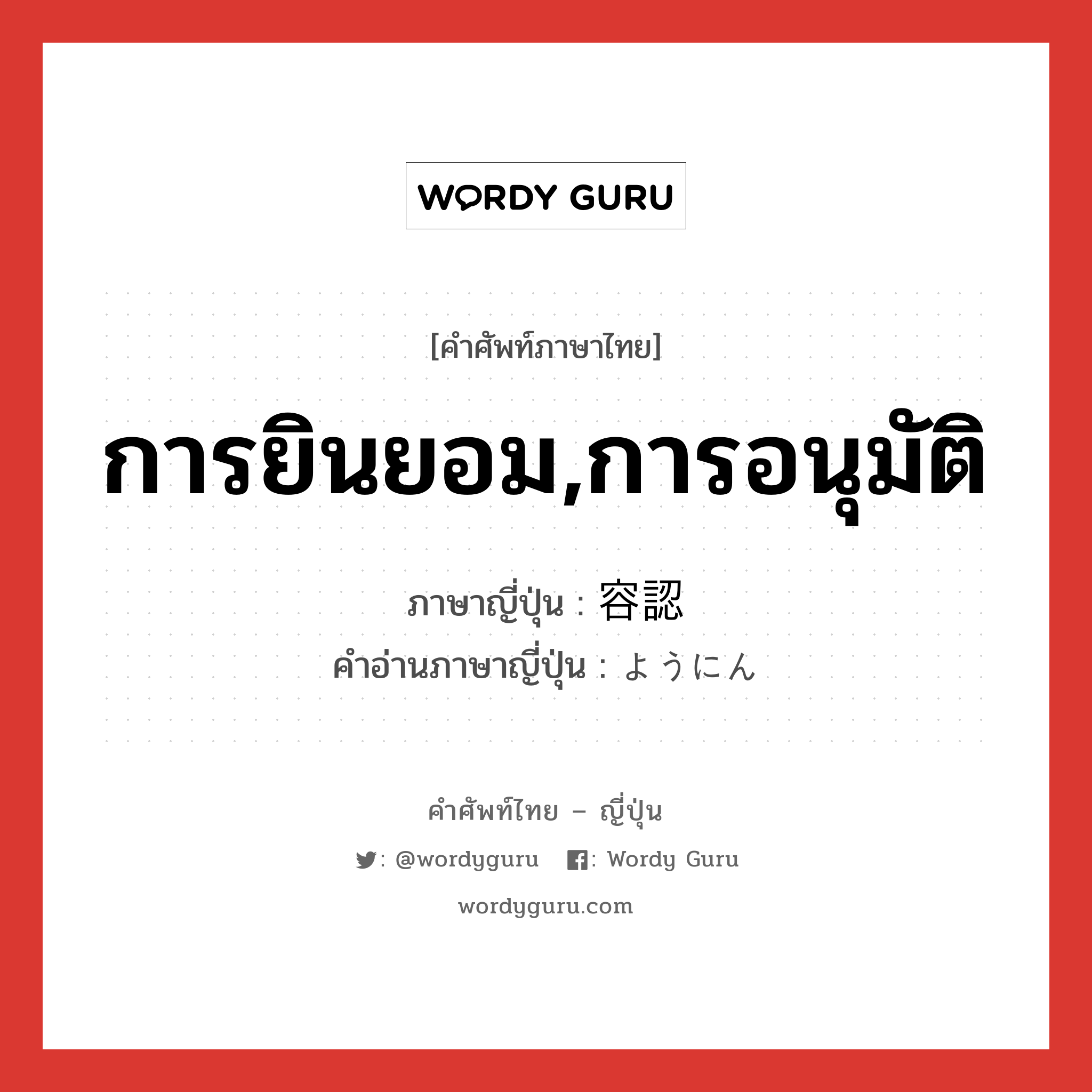 การยินยอม,การอนุมัติ ภาษาญี่ปุ่นคืออะไร, คำศัพท์ภาษาไทย - ญี่ปุ่น การยินยอม,การอนุมัติ ภาษาญี่ปุ่น 容認 คำอ่านภาษาญี่ปุ่น ようにん หมวด n หมวด n