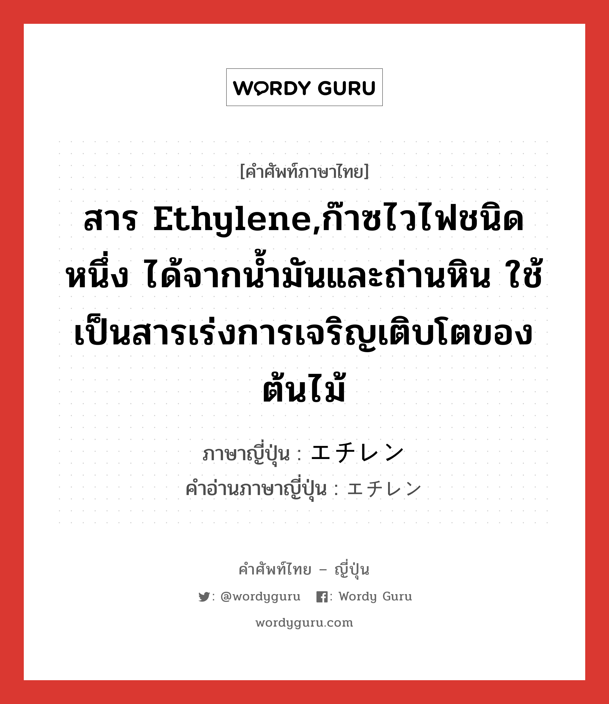 สาร ethylene,ก๊าซไวไฟชนิดหนึ่ง ได้จากน้ำมันและถ่านหิน ใช้เป็นสารเร่งการเจริญเติบโตของต้นไม้ ภาษาญี่ปุ่นคืออะไร, คำศัพท์ภาษาไทย - ญี่ปุ่น สาร ethylene,ก๊าซไวไฟชนิดหนึ่ง ได้จากน้ำมันและถ่านหิน ใช้เป็นสารเร่งการเจริญเติบโตของต้นไม้ ภาษาญี่ปุ่น エチレン คำอ่านภาษาญี่ปุ่น エチレン หมวด n หมวด n