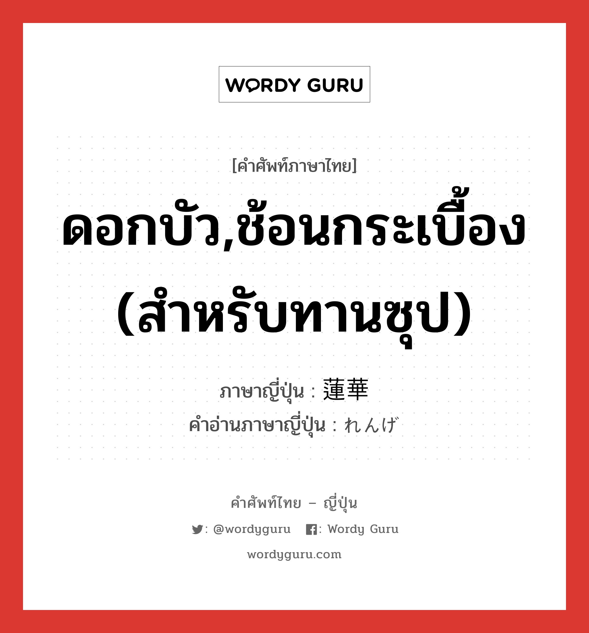 ดอกบัว,ช้อนกระเบื้อง (สำหรับทานซุป) ภาษาญี่ปุ่นคืออะไร, คำศัพท์ภาษาไทย - ญี่ปุ่น ดอกบัว,ช้อนกระเบื้อง (สำหรับทานซุป) ภาษาญี่ปุ่น 蓮華 คำอ่านภาษาญี่ปุ่น れんげ หมวด n หมวด n