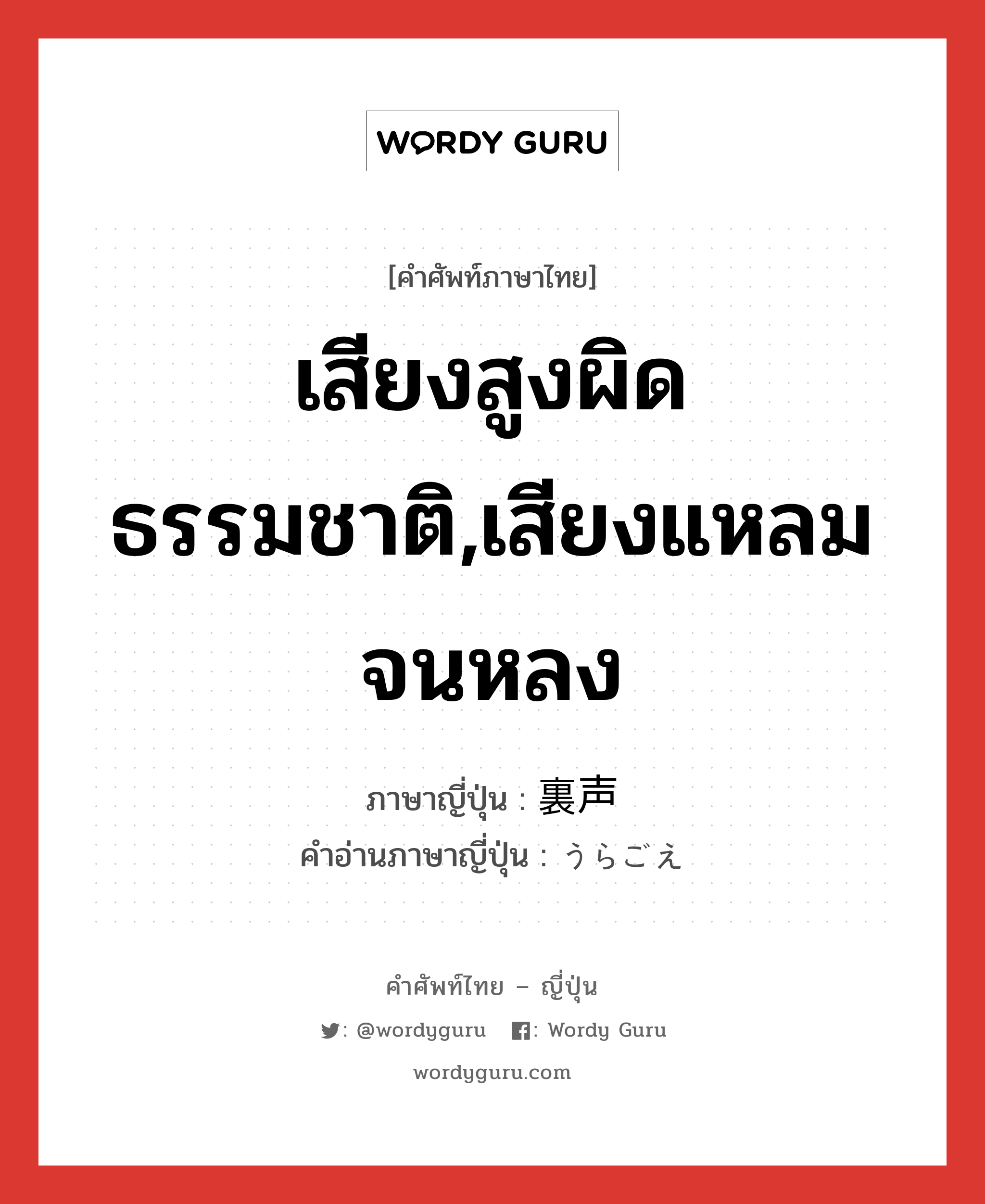 เสียงสูงผิดธรรมชาติ,เสียงแหลมจนหลง ภาษาญี่ปุ่นคืออะไร, คำศัพท์ภาษาไทย - ญี่ปุ่น เสียงสูงผิดธรรมชาติ,เสียงแหลมจนหลง ภาษาญี่ปุ่น 裏声 คำอ่านภาษาญี่ปุ่น うらごえ หมวด n หมวด n