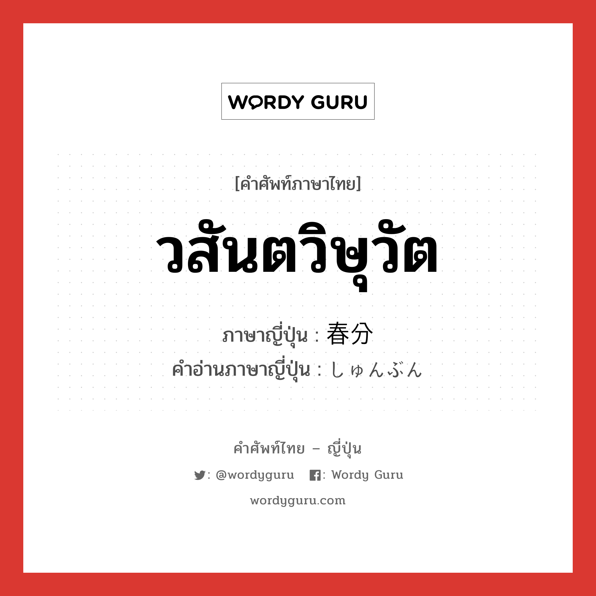 วสันตวิษุวัต ภาษาญี่ปุ่นคืออะไร, คำศัพท์ภาษาไทย - ญี่ปุ่น วสันตวิษุวัต ภาษาญี่ปุ่น 春分 คำอ่านภาษาญี่ปุ่น しゅんぶん หมวด n หมวด n