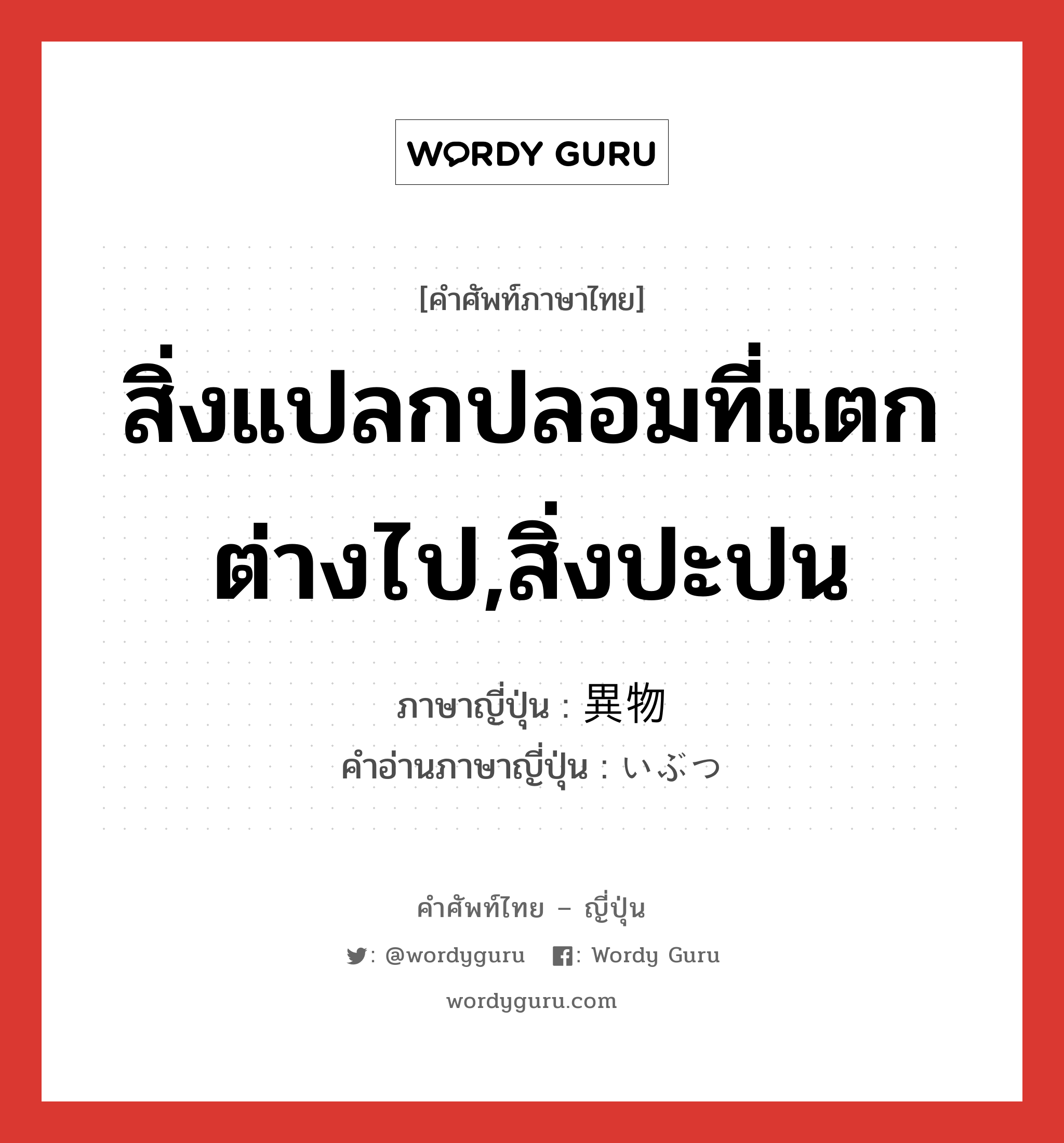 สิ่งแปลกปลอมที่แตกต่างไป,สิ่งปะปน ภาษาญี่ปุ่นคืออะไร, คำศัพท์ภาษาไทย - ญี่ปุ่น สิ่งแปลกปลอมที่แตกต่างไป,สิ่งปะปน ภาษาญี่ปุ่น 異物 คำอ่านภาษาญี่ปุ่น いぶつ หมวด n หมวด n