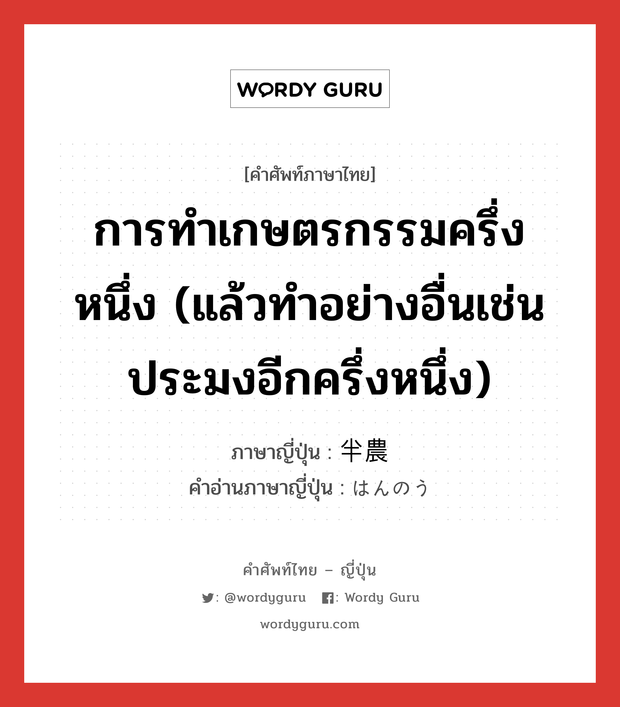 การทำเกษตรกรรมครึ่งหนึ่ง (แล้วทำอย่างอื่นเช่นประมงอีกครึ่งหนึ่ง) ภาษาญี่ปุ่นคืออะไร, คำศัพท์ภาษาไทย - ญี่ปุ่น การทำเกษตรกรรมครึ่งหนึ่ง (แล้วทำอย่างอื่นเช่นประมงอีกครึ่งหนึ่ง) ภาษาญี่ปุ่น 半農 คำอ่านภาษาญี่ปุ่น はんのう หมวด n หมวด n