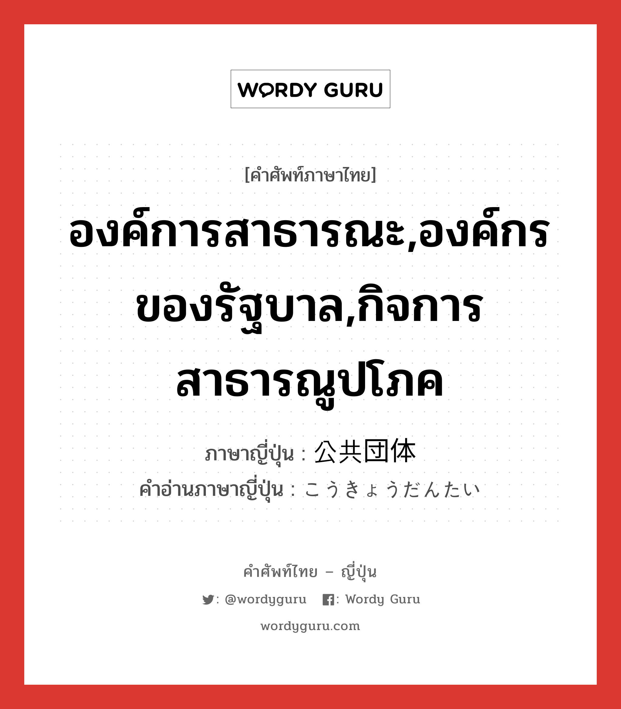 องค์การสาธารณะ,องค์กรของรัฐบาล,กิจการสาธารณูปโภค ภาษาญี่ปุ่นคืออะไร, คำศัพท์ภาษาไทย - ญี่ปุ่น องค์การสาธารณะ,องค์กรของรัฐบาล,กิจการสาธารณูปโภค ภาษาญี่ปุ่น 公共団体 คำอ่านภาษาญี่ปุ่น こうきょうだんたい หมวด n หมวด n