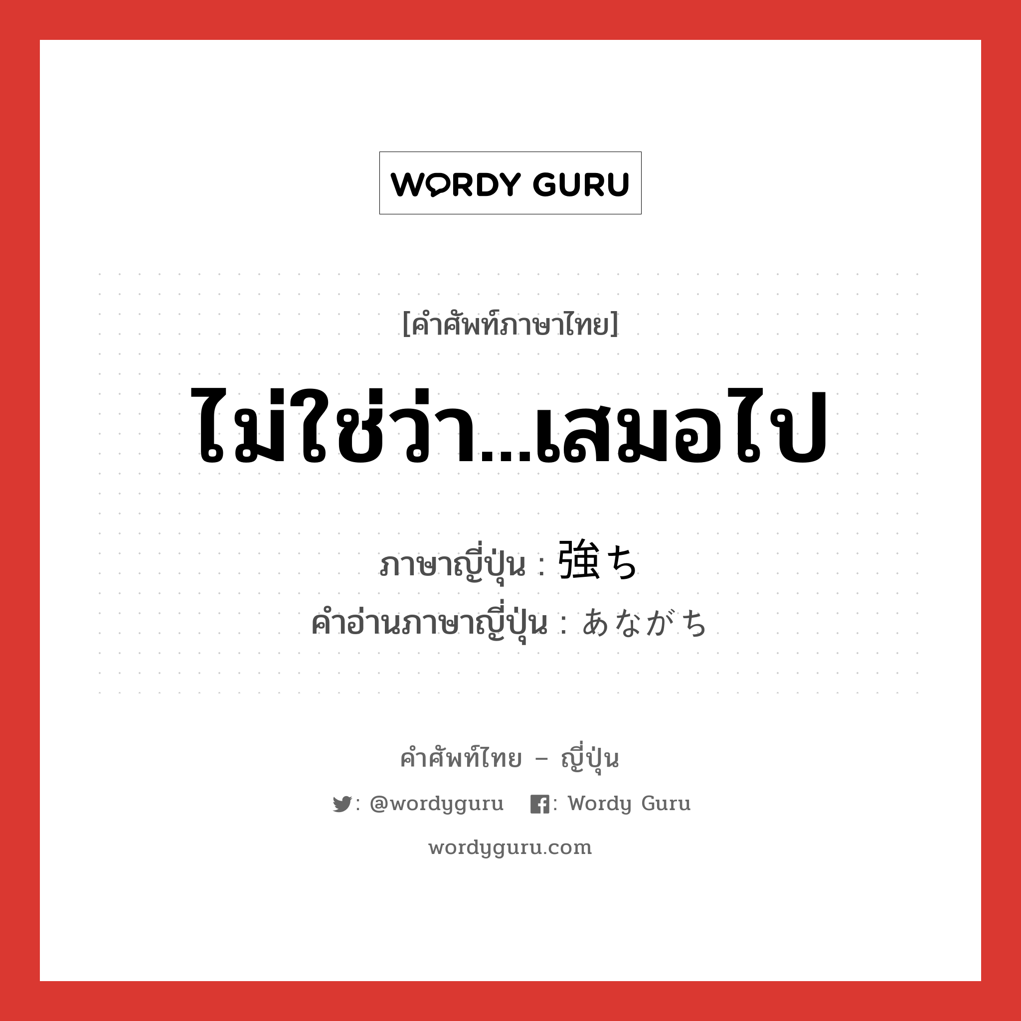 ไม่ใช่ว่า...เสมอไป ภาษาญี่ปุ่นคืออะไร, คำศัพท์ภาษาไทย - ญี่ปุ่น ไม่ใช่ว่า...เสมอไป ภาษาญี่ปุ่น 強ち คำอ่านภาษาญี่ปุ่น あながち หมวด adv หมวด adv