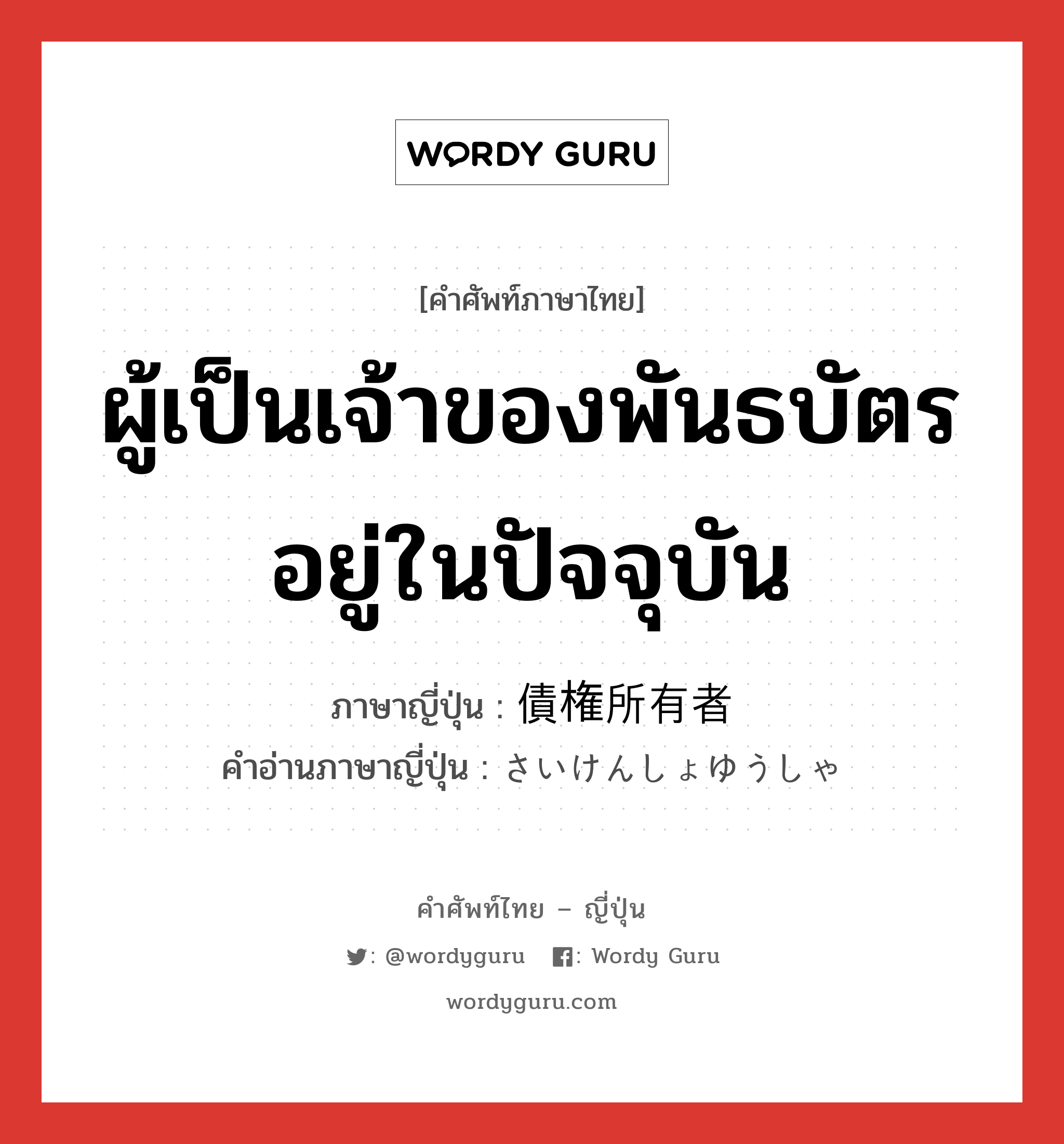 ผู้เป็นเจ้าของพันธบัตรอยู่ในปัจจุบัน ภาษาญี่ปุ่นคืออะไร, คำศัพท์ภาษาไทย - ญี่ปุ่น ผู้เป็นเจ้าของพันธบัตรอยู่ในปัจจุบัน ภาษาญี่ปุ่น 債権所有者 คำอ่านภาษาญี่ปุ่น さいけんしょゆうしゃ หมวด n หมวด n