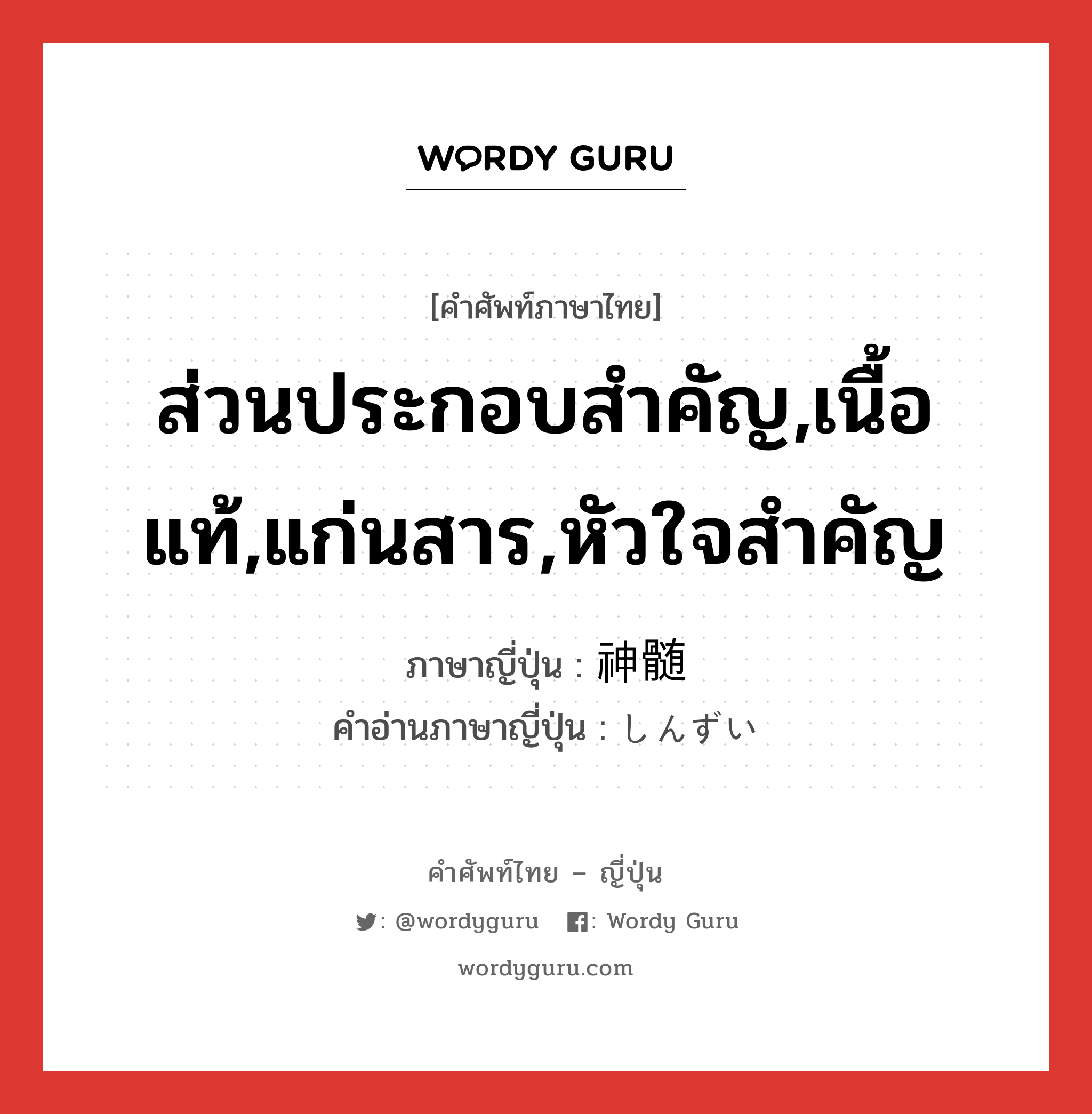 ส่วนประกอบสำคัญ,เนื้อแท้,แก่นสาร,หัวใจสำคัญ ภาษาญี่ปุ่นคืออะไร, คำศัพท์ภาษาไทย - ญี่ปุ่น ส่วนประกอบสำคัญ,เนื้อแท้,แก่นสาร,หัวใจสำคัญ ภาษาญี่ปุ่น 神髄 คำอ่านภาษาญี่ปุ่น しんずい หมวด n หมวด n