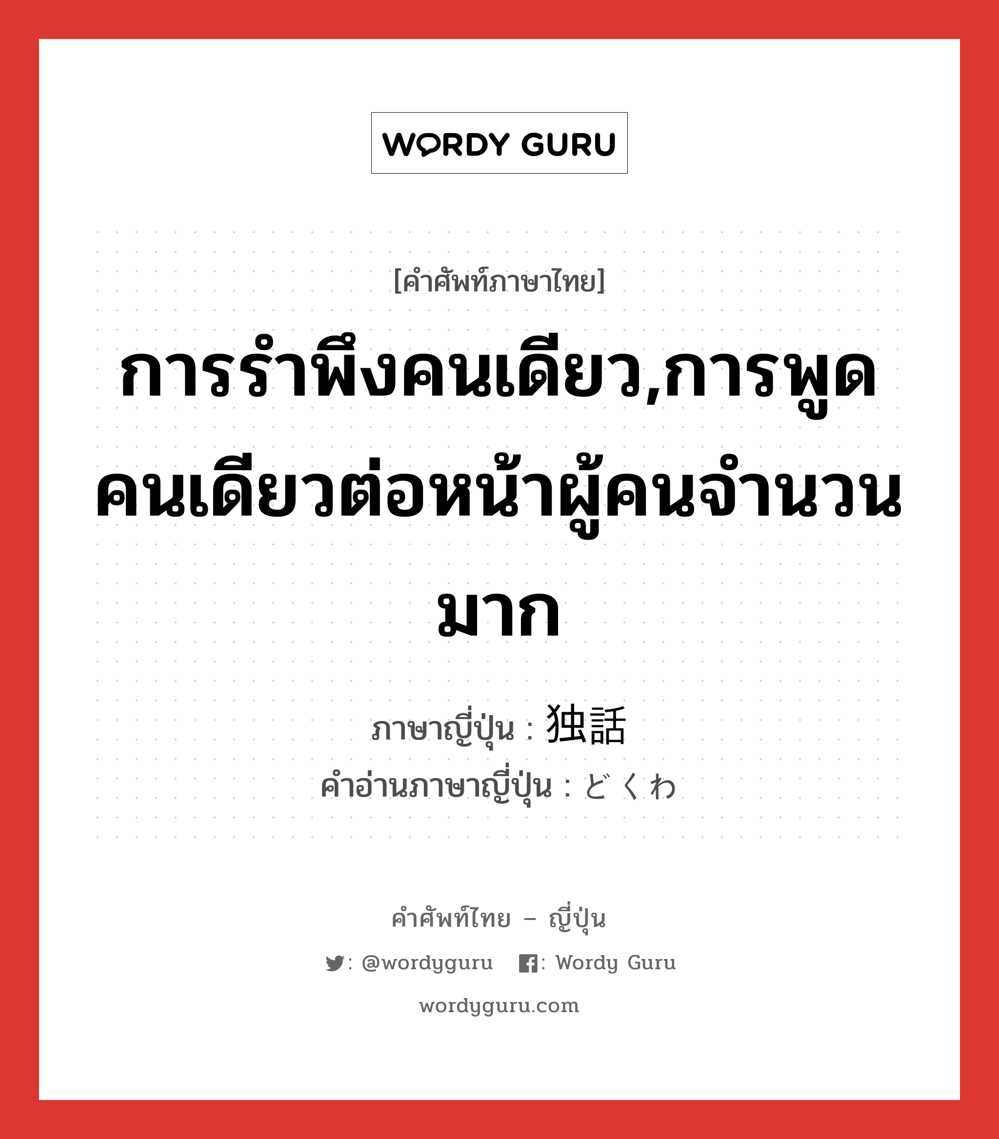 การรำพึงคนเดียว,การพูดคนเดียวต่อหน้าผู้คนจำนวนมาก ภาษาญี่ปุ่นคืออะไร, คำศัพท์ภาษาไทย - ญี่ปุ่น การรำพึงคนเดียว,การพูดคนเดียวต่อหน้าผู้คนจำนวนมาก ภาษาญี่ปุ่น 独話 คำอ่านภาษาญี่ปุ่น どくわ หมวด n หมวด n