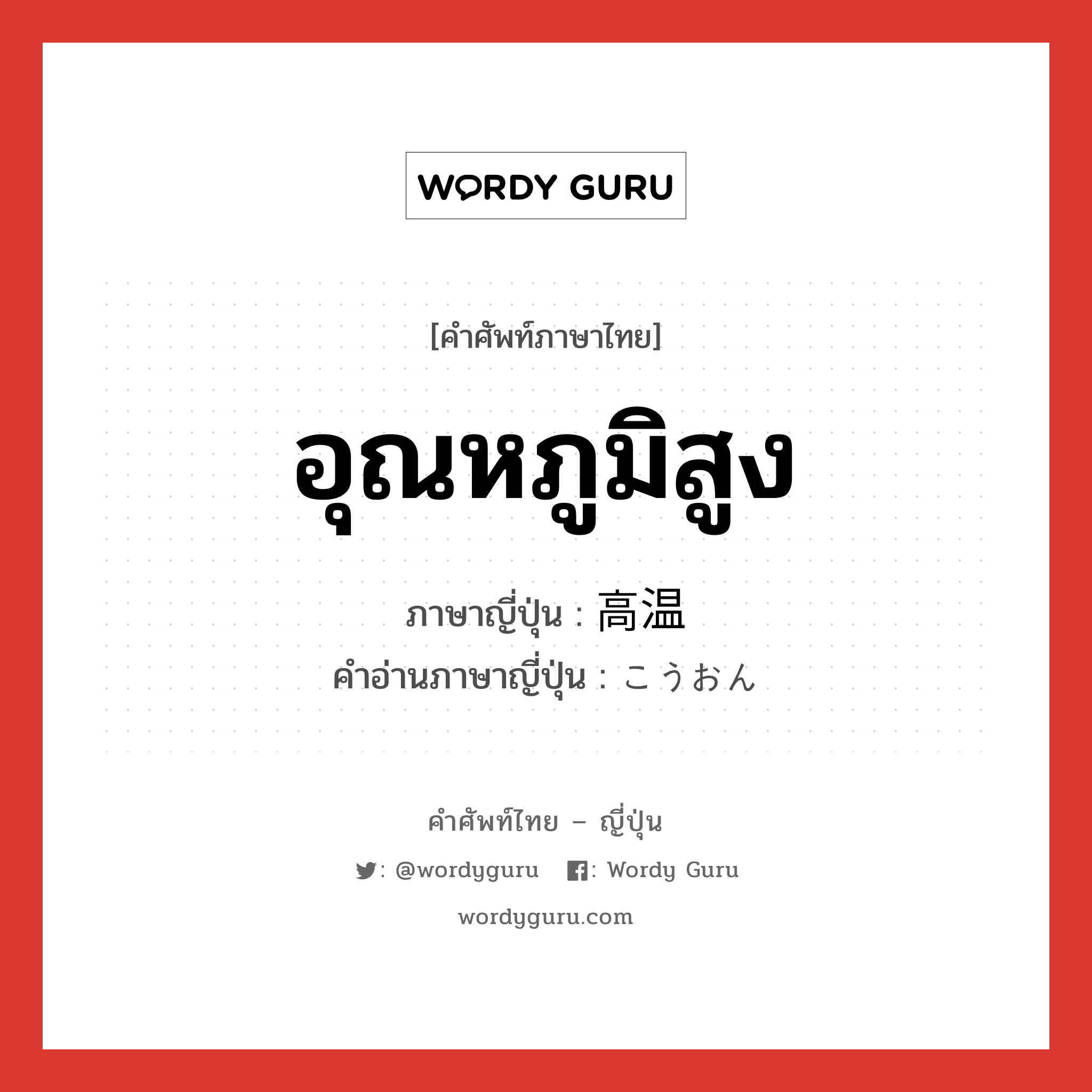 อุณหภูมิสูง ภาษาญี่ปุ่นคืออะไร, คำศัพท์ภาษาไทย - ญี่ปุ่น อุณหภูมิสูง ภาษาญี่ปุ่น 高温 คำอ่านภาษาญี่ปุ่น こうおん หมวด n หมวด n