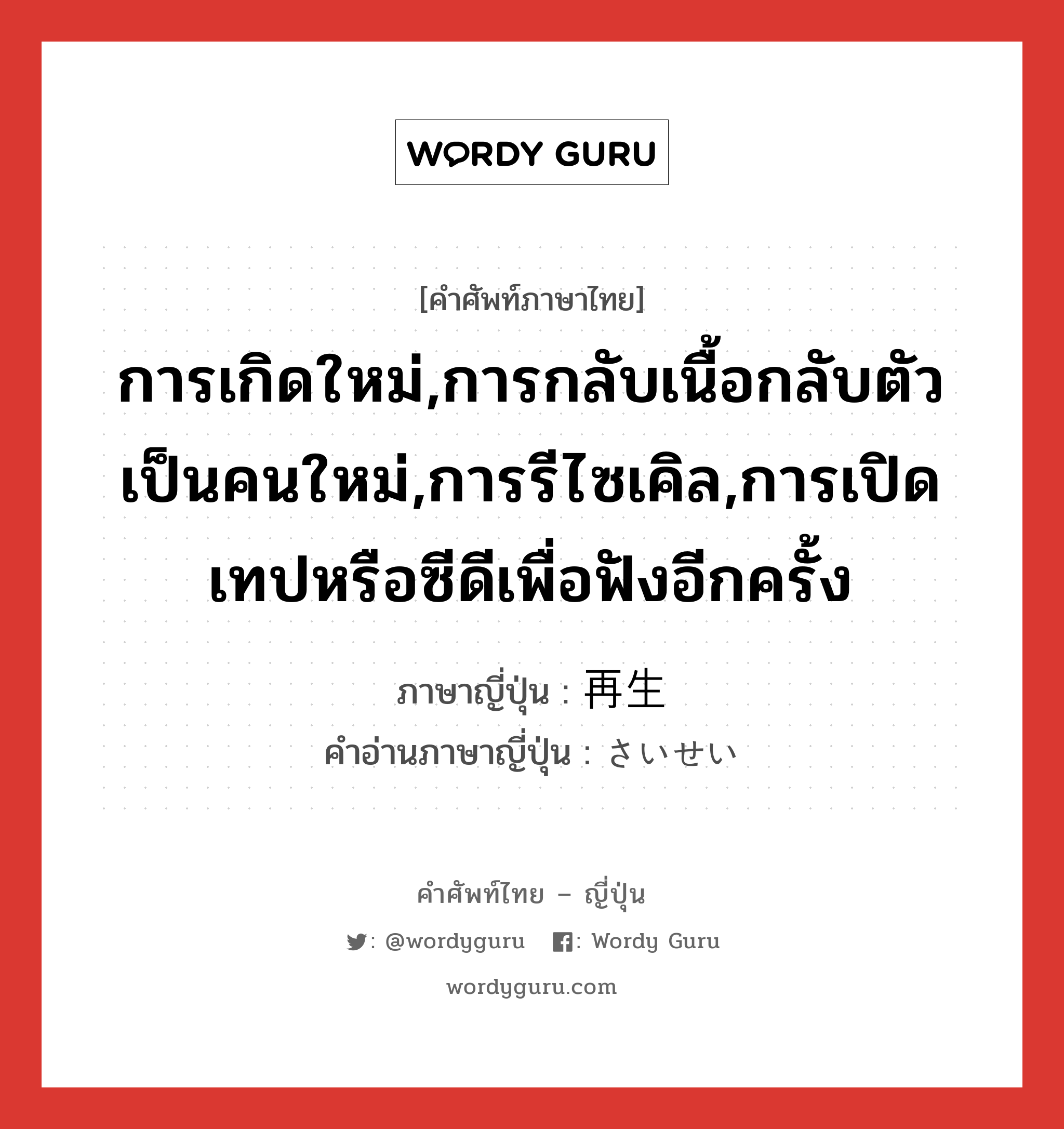 การเกิดใหม่,การกลับเนื้อกลับตัวเป็นคนใหม่,การรีไซเคิล,การเปิดเทปหรือซีดีเพื่อฟังอีกครั้ง ภาษาญี่ปุ่นคืออะไร, คำศัพท์ภาษาไทย - ญี่ปุ่น การเกิดใหม่,การกลับเนื้อกลับตัวเป็นคนใหม่,การรีไซเคิล,การเปิดเทปหรือซีดีเพื่อฟังอีกครั้ง ภาษาญี่ปุ่น 再生 คำอ่านภาษาญี่ปุ่น さいせい หมวด n หมวด n