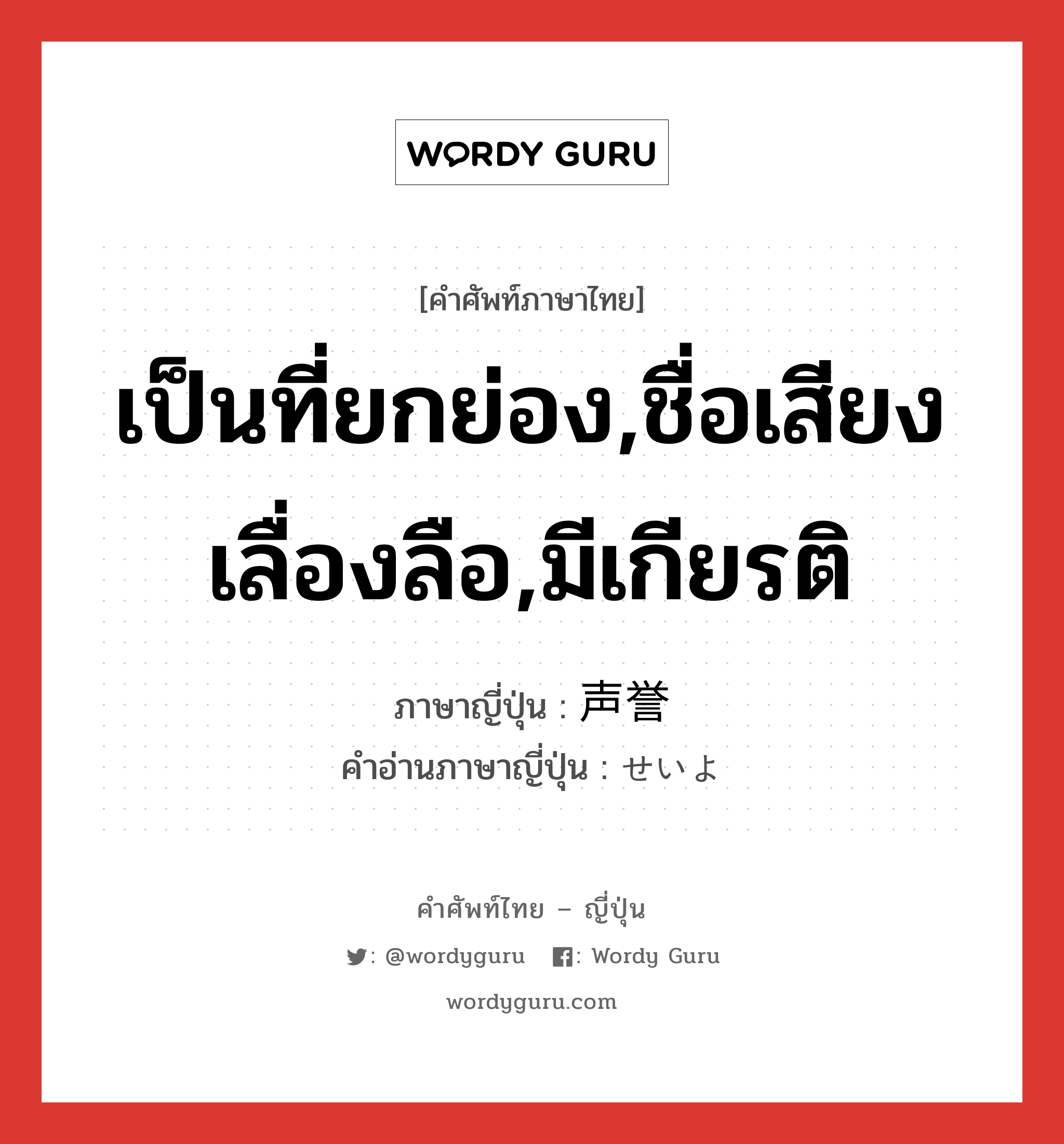 เป็นที่ยกย่อง,ชื่อเสียงเลื่องลือ,มีเกียรติ ภาษาญี่ปุ่นคืออะไร, คำศัพท์ภาษาไทย - ญี่ปุ่น เป็นที่ยกย่อง,ชื่อเสียงเลื่องลือ,มีเกียรติ ภาษาญี่ปุ่น 声誉 คำอ่านภาษาญี่ปุ่น せいよ หมวด n หมวด n