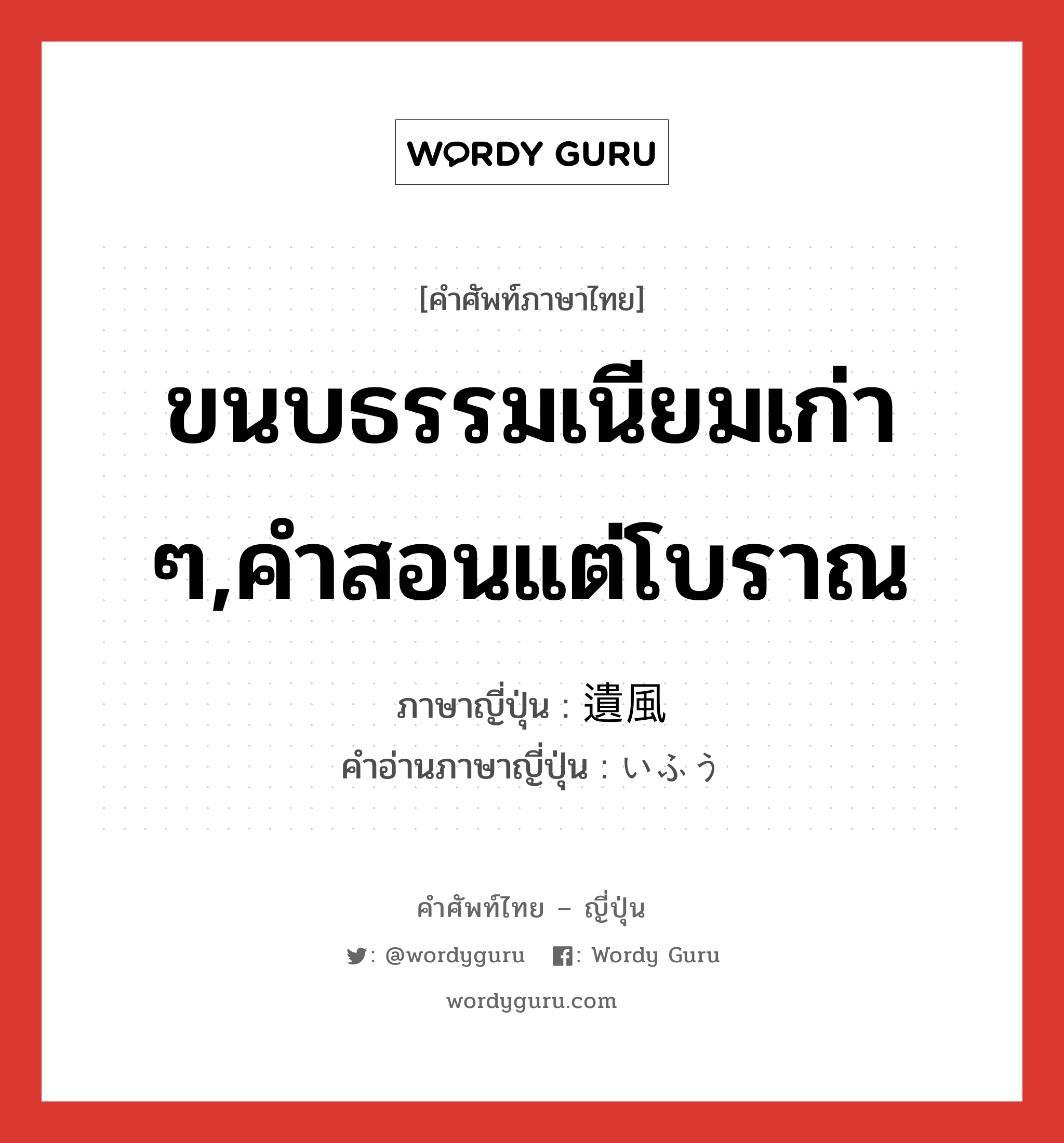 ขนบธรรมเนียมเก่า ๆ,คำสอนแต่โบราณ ภาษาญี่ปุ่นคืออะไร, คำศัพท์ภาษาไทย - ญี่ปุ่น ขนบธรรมเนียมเก่า ๆ,คำสอนแต่โบราณ ภาษาญี่ปุ่น 遺風 คำอ่านภาษาญี่ปุ่น いふう หมวด n หมวด n