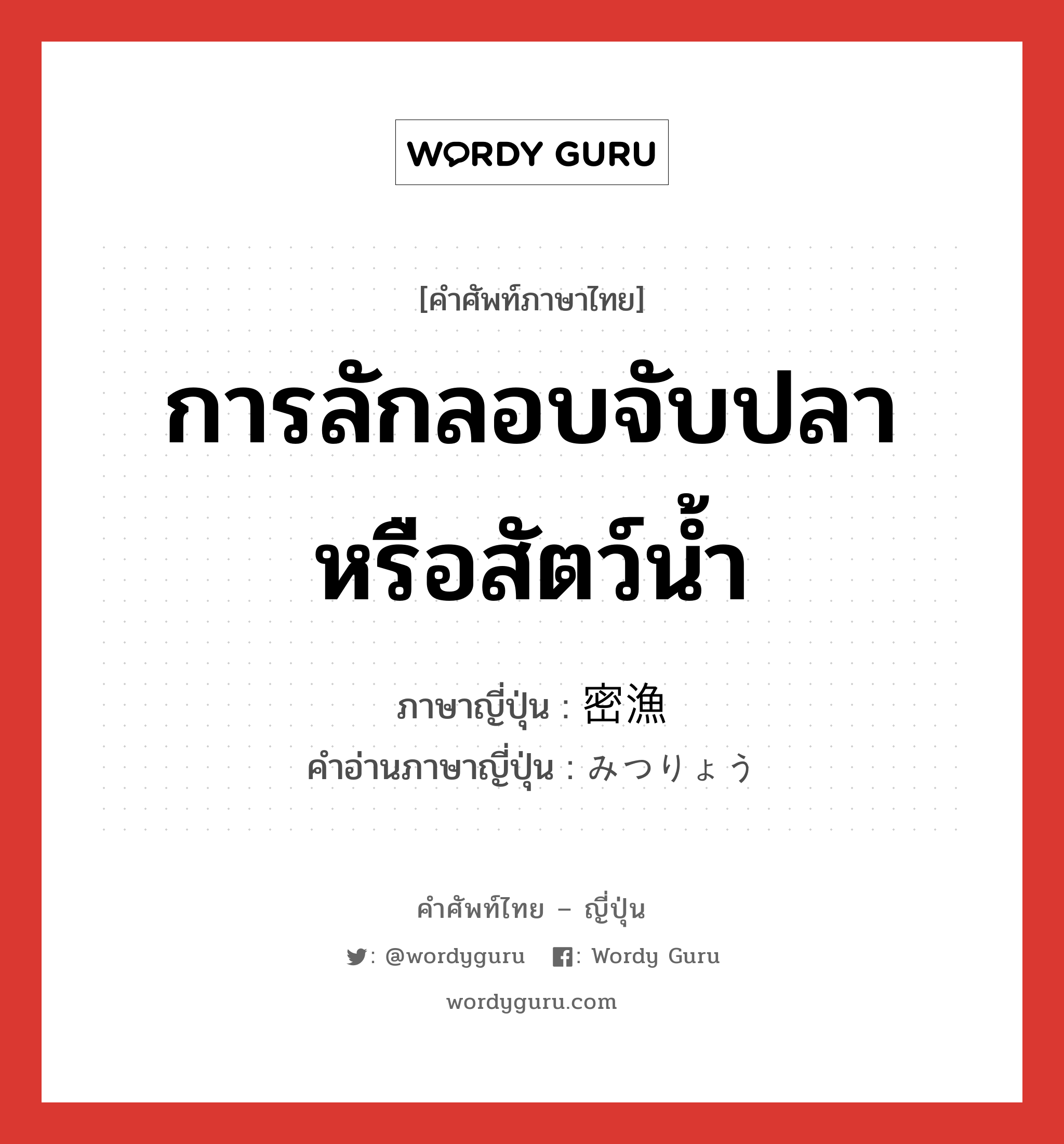 การลักลอบจับปลาหรือสัตว์น้ำ ภาษาญี่ปุ่นคืออะไร, คำศัพท์ภาษาไทย - ญี่ปุ่น การลักลอบจับปลาหรือสัตว์น้ำ ภาษาญี่ปุ่น 密漁 คำอ่านภาษาญี่ปุ่น みつりょう หมวด n หมวด n