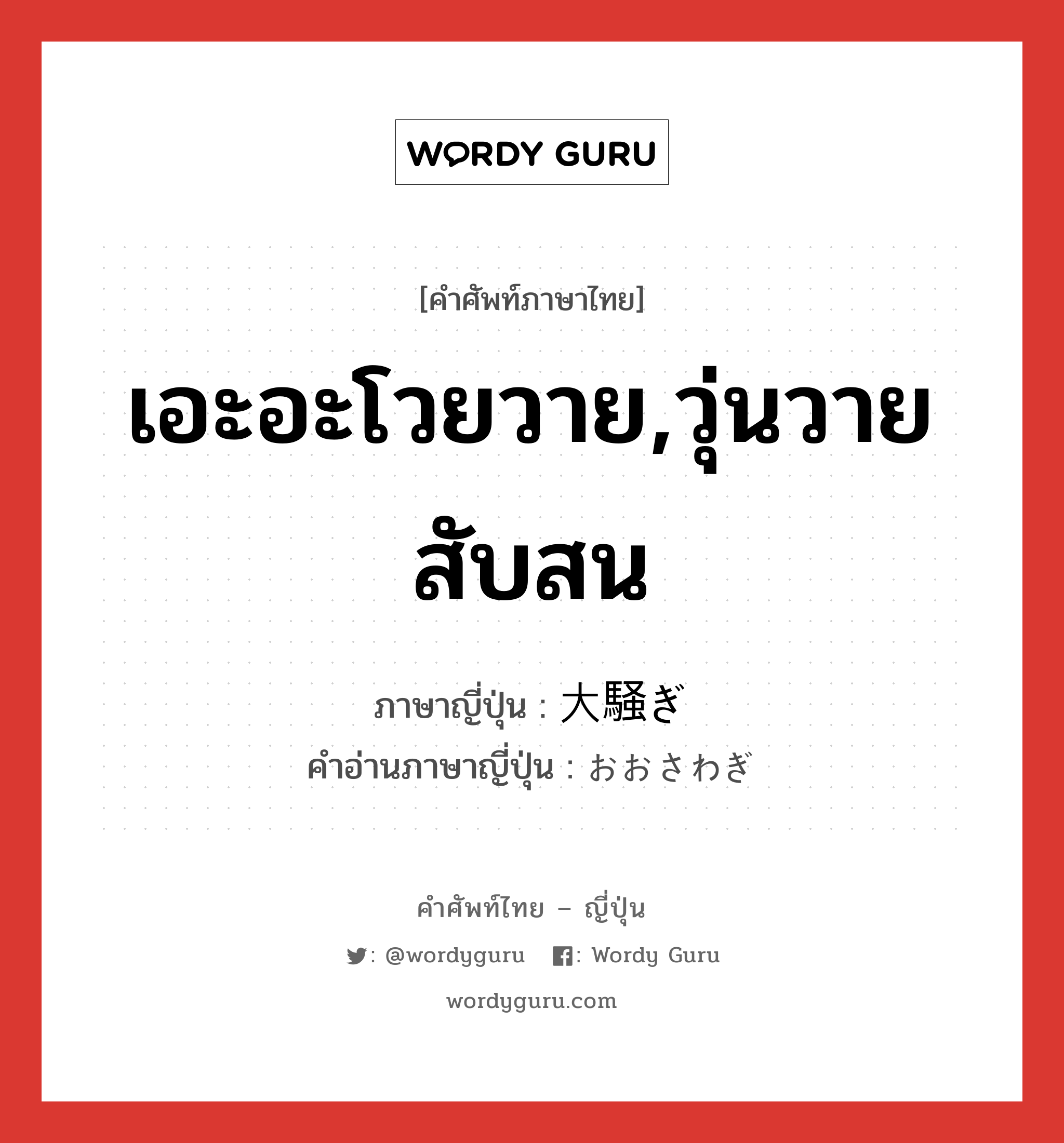 เอะอะโวยวาย,วุ่นวายสับสน ภาษาญี่ปุ่นคืออะไร, คำศัพท์ภาษาไทย - ญี่ปุ่น เอะอะโวยวาย,วุ่นวายสับสน ภาษาญี่ปุ่น 大騒ぎ คำอ่านภาษาญี่ปุ่น おおさわぎ หมวด n หมวด n