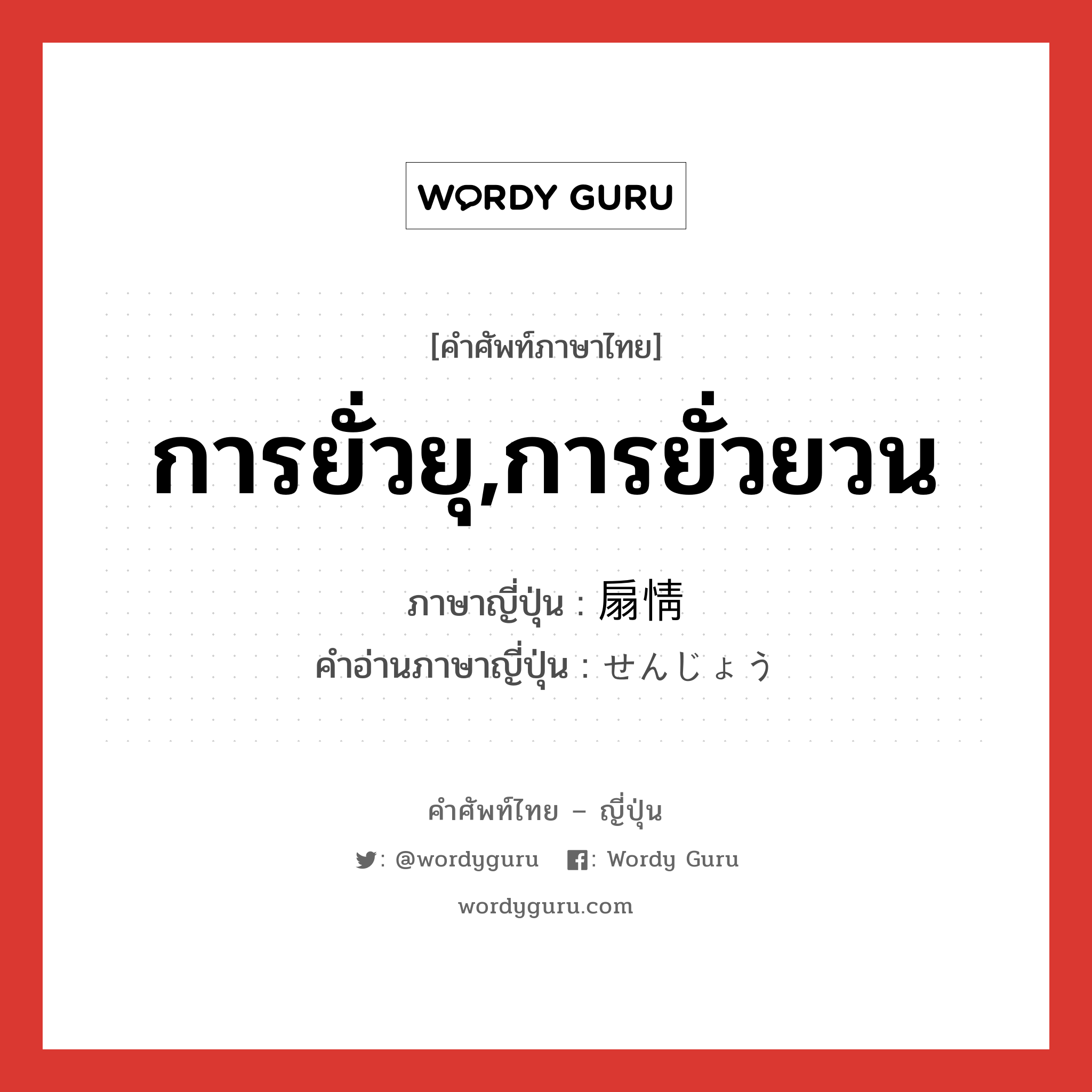 การยั่วยุ,การยั่วยวน ภาษาญี่ปุ่นคืออะไร, คำศัพท์ภาษาไทย - ญี่ปุ่น การยั่วยุ,การยั่วยวน ภาษาญี่ปุ่น 扇情 คำอ่านภาษาญี่ปุ่น せんじょう หมวด n หมวด n