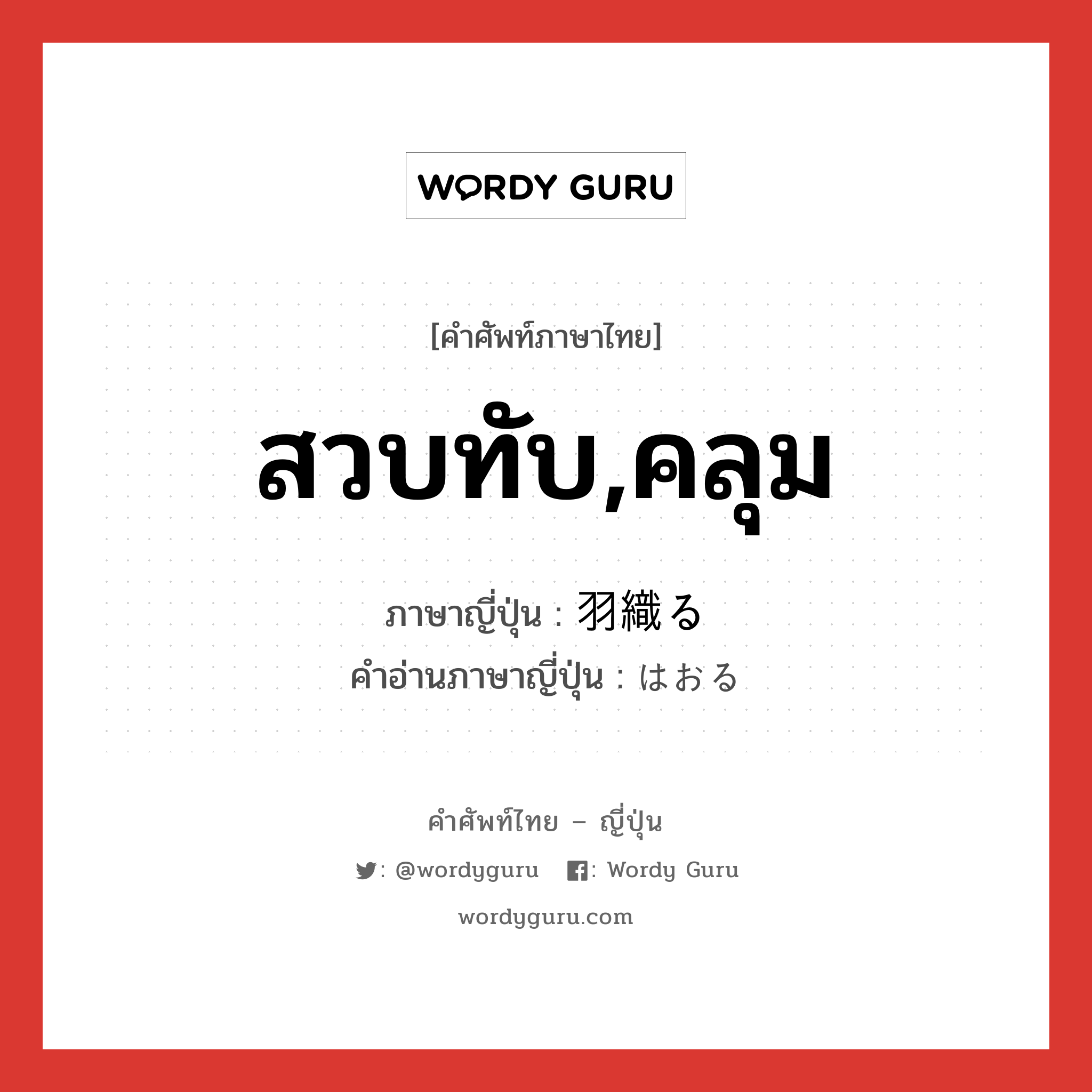 สวบทับ,คลุม ภาษาญี่ปุ่นคืออะไร, คำศัพท์ภาษาไทย - ญี่ปุ่น สวบทับ,คลุม ภาษาญี่ปุ่น 羽織る คำอ่านภาษาญี่ปุ่น はおる หมวด v5r หมวด v5r