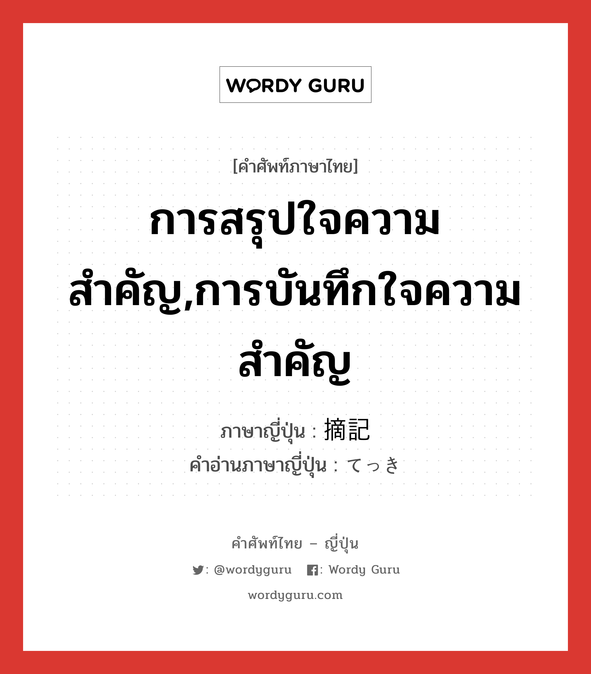 การสรุปใจความสำคัญ,การบันทึกใจความสำคัญ ภาษาญี่ปุ่นคืออะไร, คำศัพท์ภาษาไทย - ญี่ปุ่น การสรุปใจความสำคัญ,การบันทึกใจความสำคัญ ภาษาญี่ปุ่น 摘記 คำอ่านภาษาญี่ปุ่น てっき หมวด n หมวด n