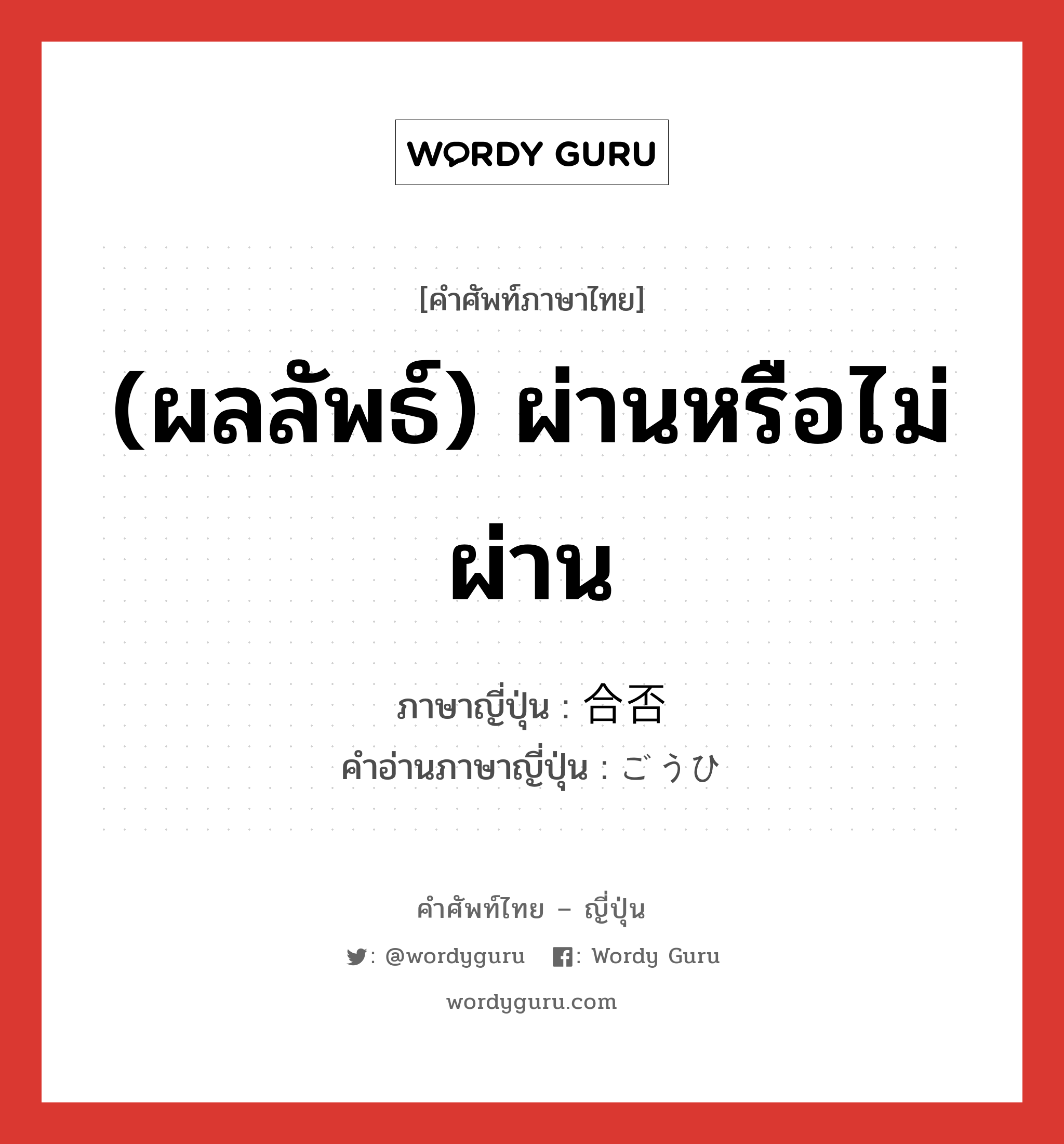 (ผลลัพธ์) ผ่านหรือไม่ผ่าน ภาษาญี่ปุ่นคืออะไร, คำศัพท์ภาษาไทย - ญี่ปุ่น (ผลลัพธ์) ผ่านหรือไม่ผ่าน ภาษาญี่ปุ่น 合否 คำอ่านภาษาญี่ปุ่น ごうひ หมวด n หมวด n