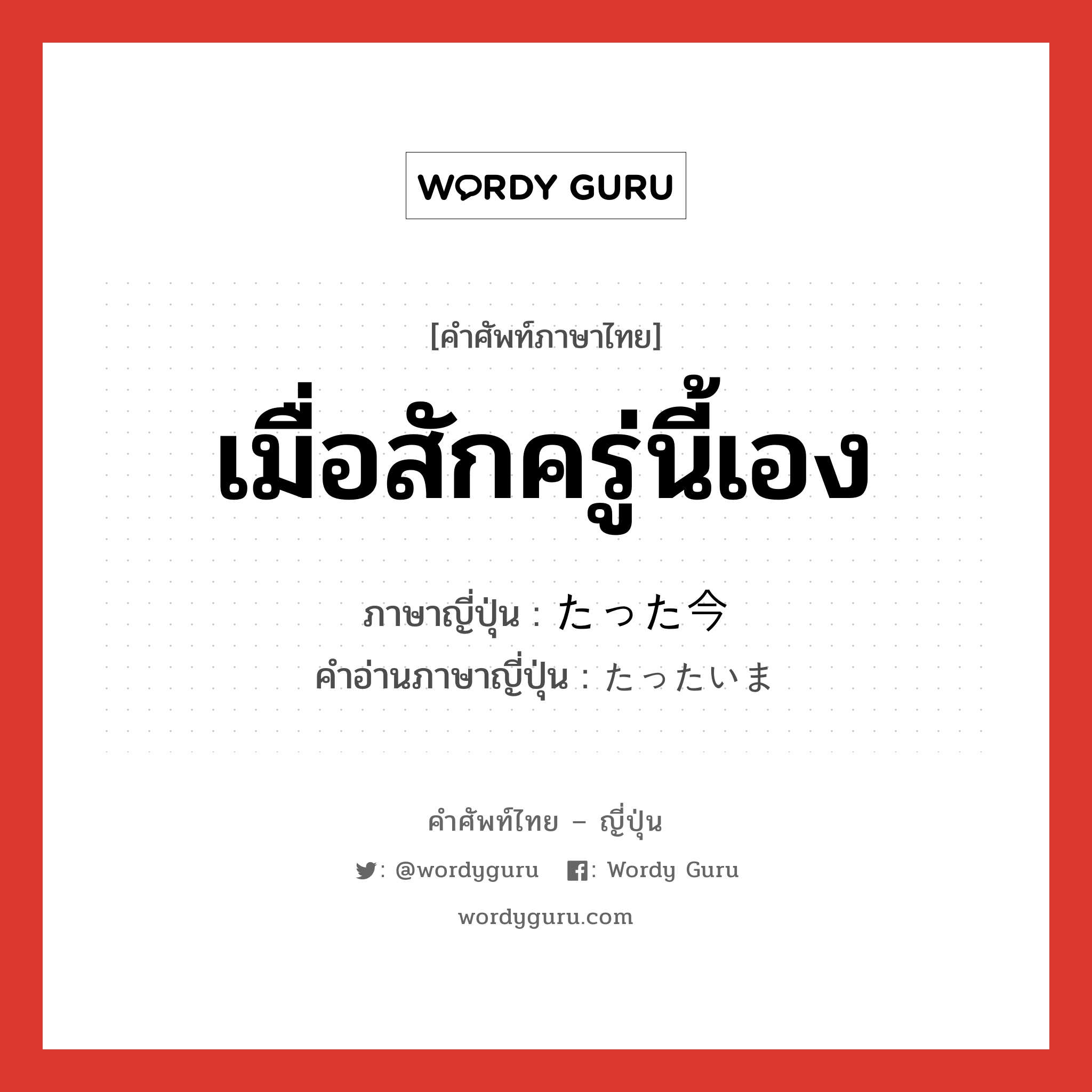 เมื่อสักครู่นี้เอง ภาษาญี่ปุ่นคืออะไร, คำศัพท์ภาษาไทย - ญี่ปุ่น เมื่อสักครู่นี้เอง ภาษาญี่ปุ่น たった今 คำอ่านภาษาญี่ปุ่น たったいま หมวด adv หมวด adv