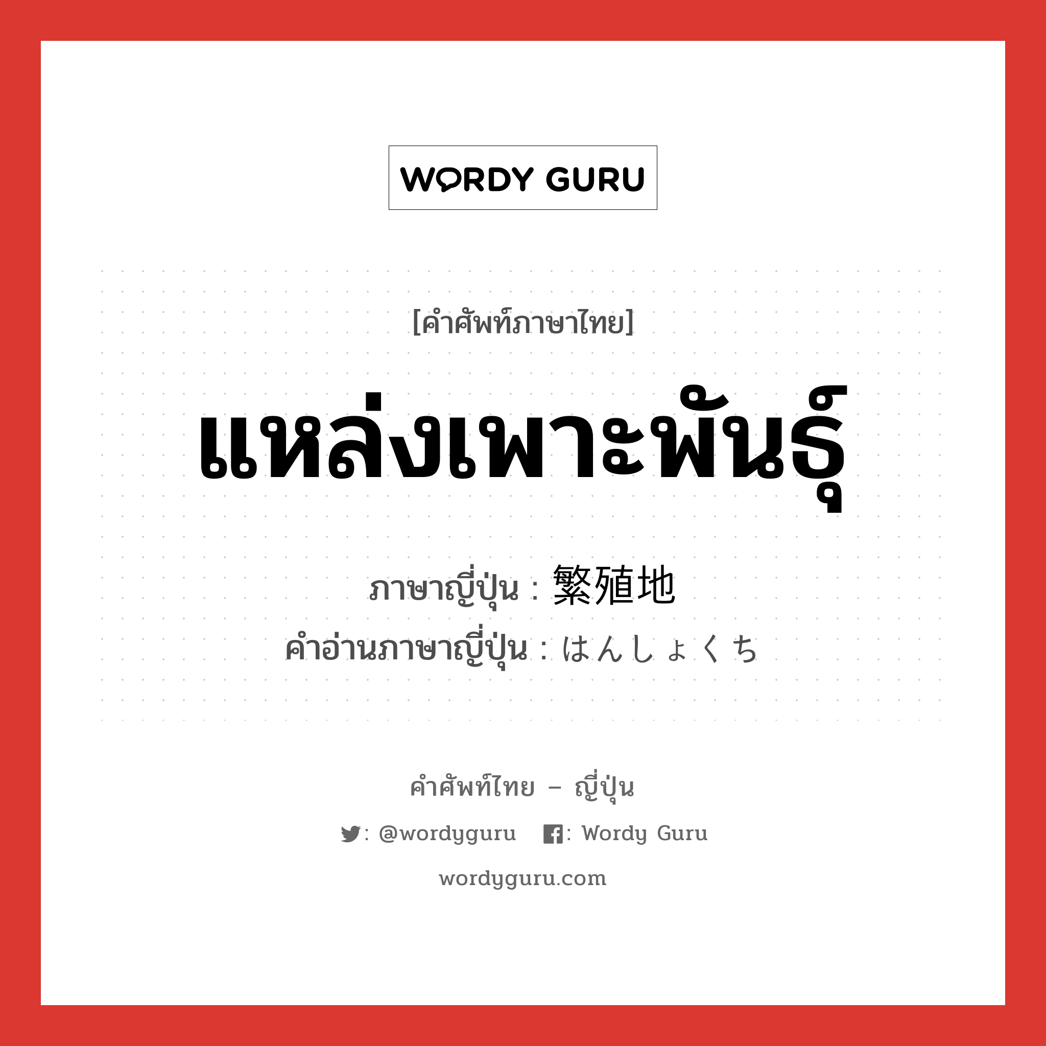 แหล่งเพาะพันธุ์ ภาษาญี่ปุ่นคืออะไร, คำศัพท์ภาษาไทย - ญี่ปุ่น แหล่งเพาะพันธุ์ ภาษาญี่ปุ่น 繁殖地 คำอ่านภาษาญี่ปุ่น はんしょくち หมวด n หมวด n