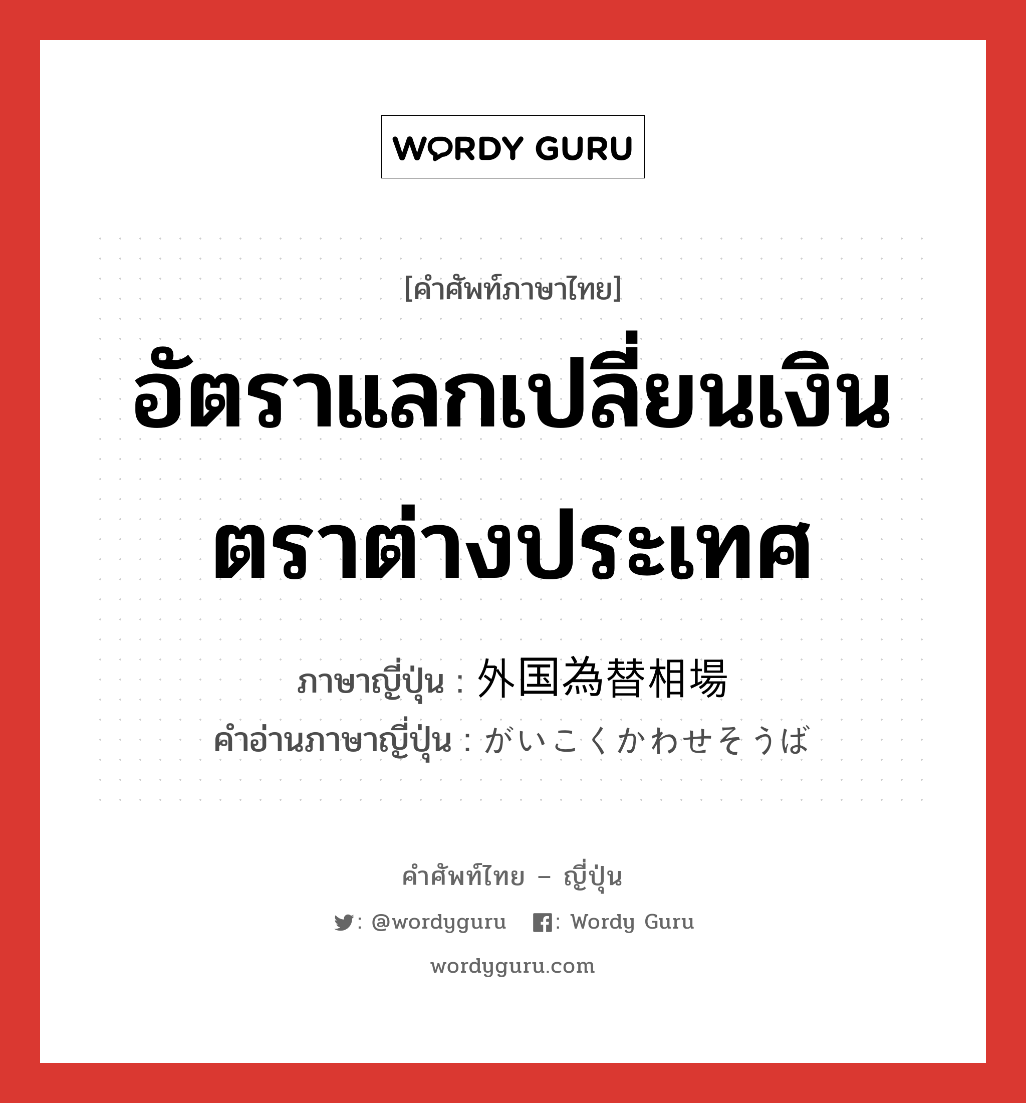 อัตราแลกเปลี่ยนเงินตราต่างประเทศ ภาษาญี่ปุ่นคืออะไร, คำศัพท์ภาษาไทย - ญี่ปุ่น อัตราแลกเปลี่ยนเงินตราต่างประเทศ ภาษาญี่ปุ่น 外国為替相場 คำอ่านภาษาญี่ปุ่น がいこくかわせそうば หมวด n หมวด n