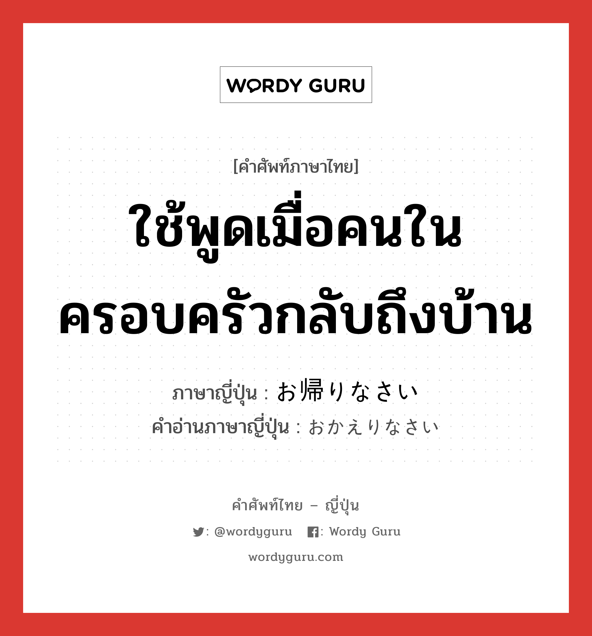 ใช้พูดเมื่อคนในครอบครัวกลับถึงบ้าน ภาษาญี่ปุ่นคืออะไร, คำศัพท์ภาษาไทย - ญี่ปุ่น ใช้พูดเมื่อคนในครอบครัวกลับถึงบ้าน ภาษาญี่ปุ่น お帰りなさい คำอ่านภาษาญี่ปุ่น おかえりなさい หมวด exp หมวด exp