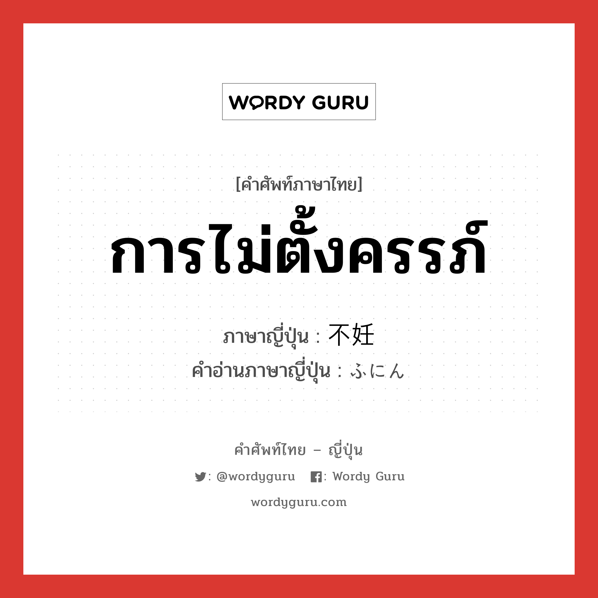 การไม่ตั้งครรภ์ ภาษาญี่ปุ่นคืออะไร, คำศัพท์ภาษาไทย - ญี่ปุ่น การไม่ตั้งครรภ์ ภาษาญี่ปุ่น 不妊 คำอ่านภาษาญี่ปุ่น ふにん หมวด n หมวด n