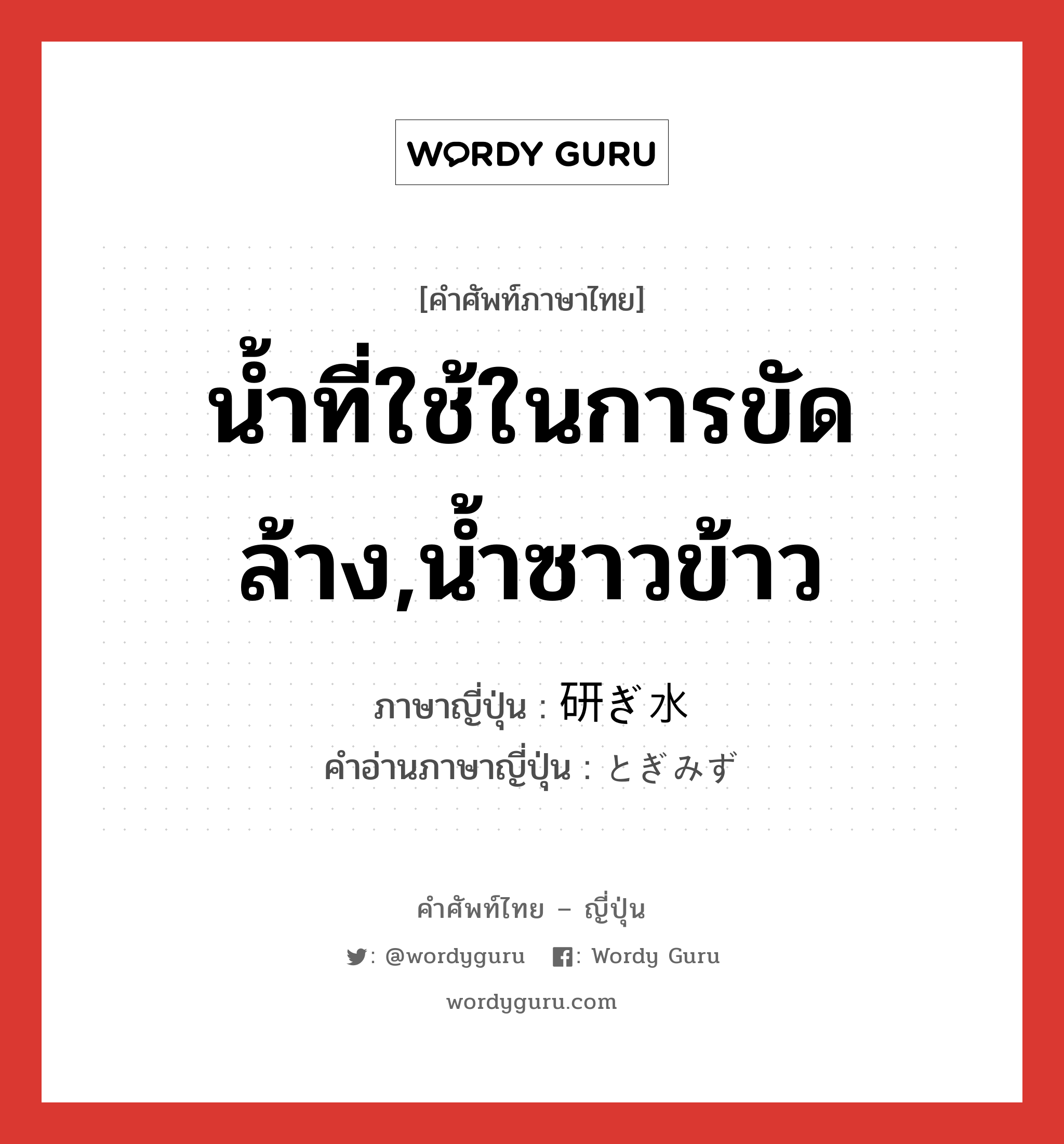 น้ำที่ใช้ในการขัดล้าง,น้ำซาวข้าว ภาษาญี่ปุ่นคืออะไร, คำศัพท์ภาษาไทย - ญี่ปุ่น น้ำที่ใช้ในการขัดล้าง,น้ำซาวข้าว ภาษาญี่ปุ่น 研ぎ水 คำอ่านภาษาญี่ปุ่น とぎみず หมวด n หมวด n