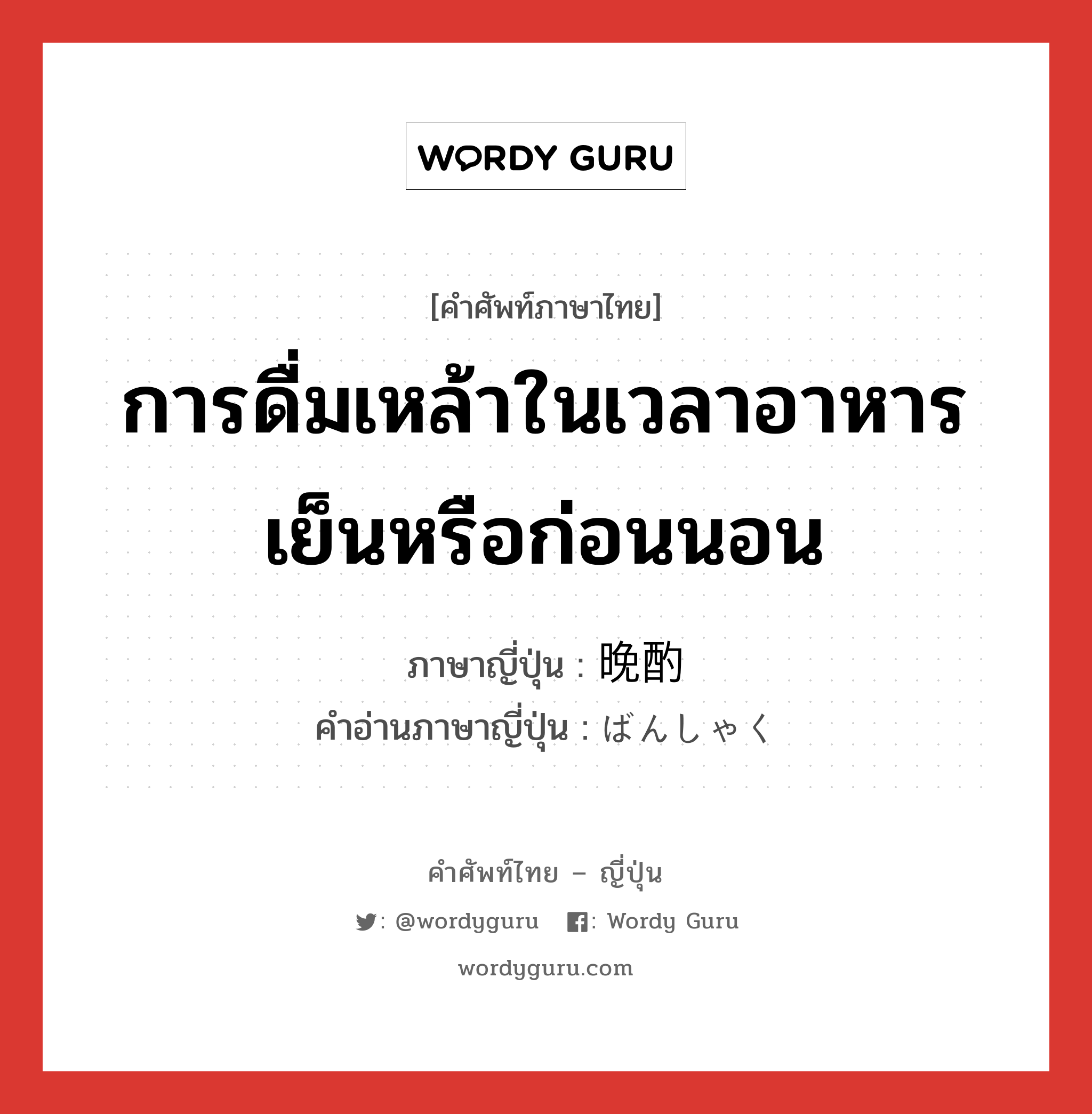 การดื่มเหล้าในเวลาอาหารเย็นหรือก่อนนอน ภาษาญี่ปุ่นคืออะไร, คำศัพท์ภาษาไทย - ญี่ปุ่น การดื่มเหล้าในเวลาอาหารเย็นหรือก่อนนอน ภาษาญี่ปุ่น 晩酌 คำอ่านภาษาญี่ปุ่น ばんしゃく หมวด n หมวด n