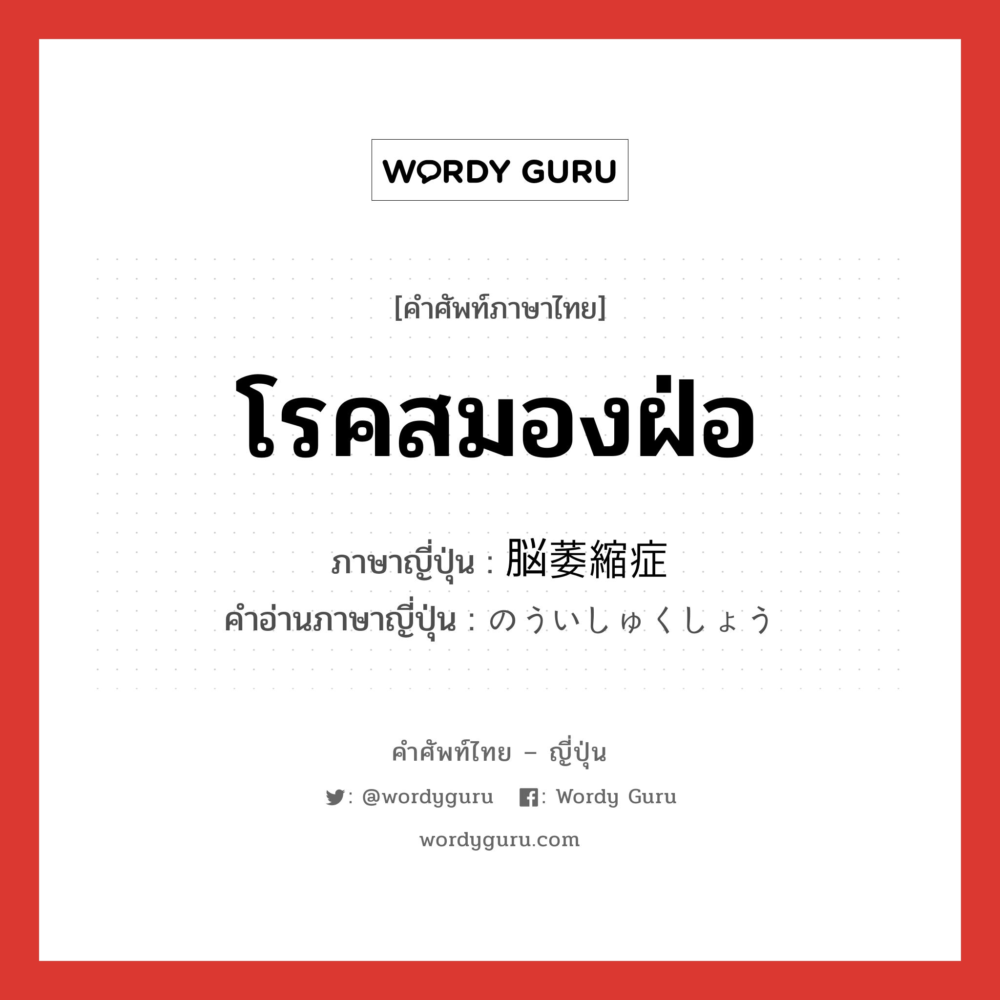 โรคสมองฝ่อ ภาษาญี่ปุ่นคืออะไร, คำศัพท์ภาษาไทย - ญี่ปุ่น โรคสมองฝ่อ ภาษาญี่ปุ่น 脳萎縮症 คำอ่านภาษาญี่ปุ่น のういしゅくしょう หมวด n หมวด n