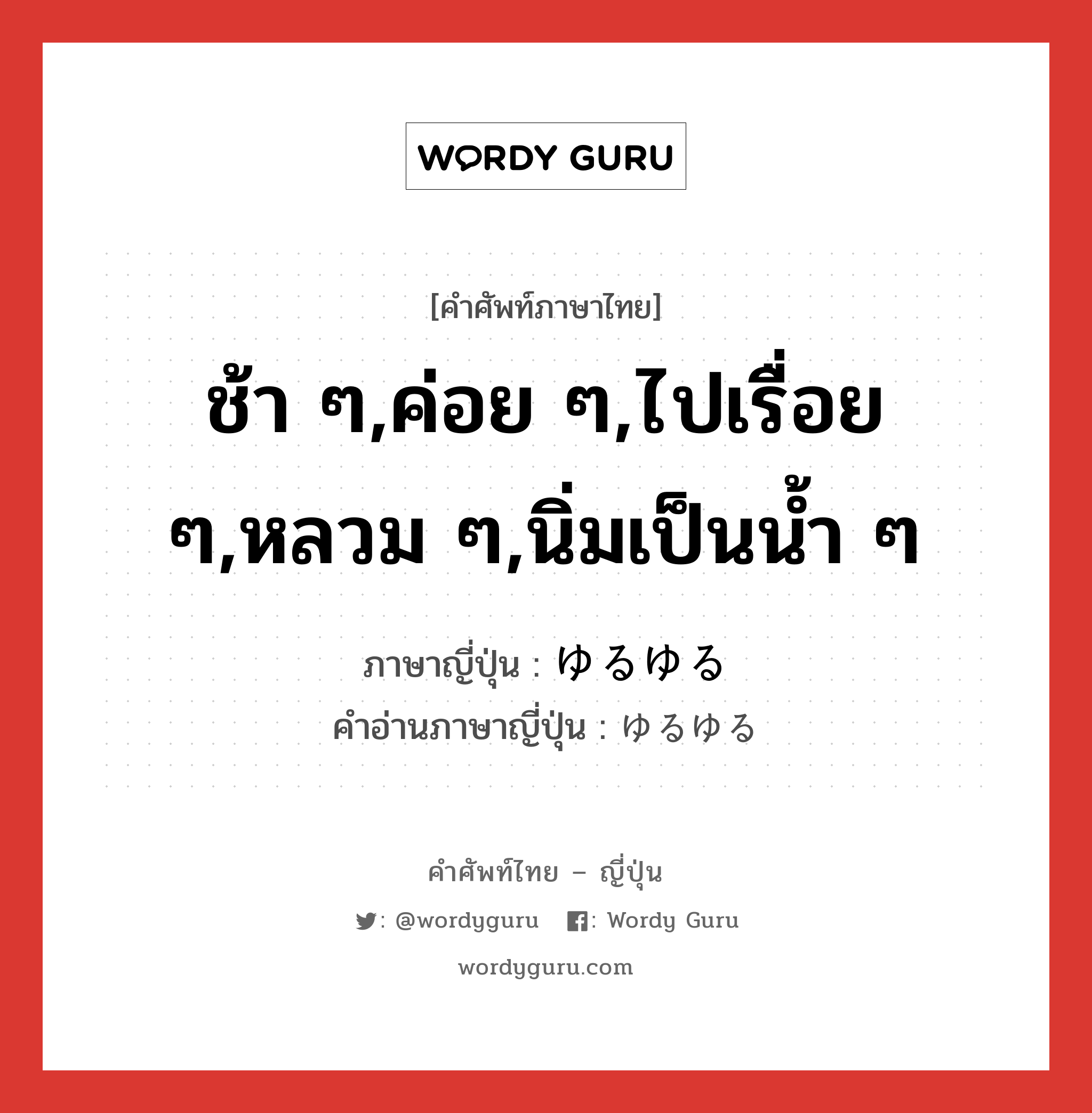 ช้า ๆ,ค่อย ๆ,ไปเรื่อย ๆ,หลวม ๆ,นิ่มเป็นน้ำ ๆ ภาษาญี่ปุ่นคืออะไร, คำศัพท์ภาษาไทย - ญี่ปุ่น ช้า ๆ,ค่อย ๆ,ไปเรื่อย ๆ,หลวม ๆ,นิ่มเป็นน้ำ ๆ ภาษาญี่ปุ่น ゆるゆる คำอ่านภาษาญี่ปุ่น ゆるゆる หมวด adv หมวด adv