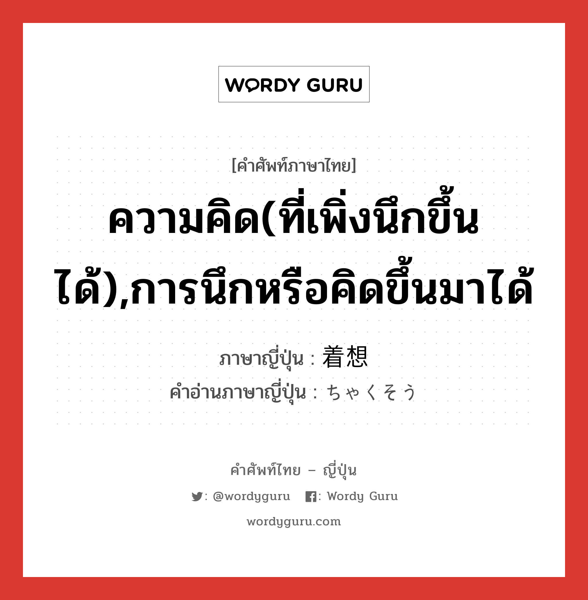 ความคิด(ที่เพิ่งนึกขึ้นได้),การนึกหรือคิดขึ้นมาได้ ภาษาญี่ปุ่นคืออะไร, คำศัพท์ภาษาไทย - ญี่ปุ่น ความคิด(ที่เพิ่งนึกขึ้นได้),การนึกหรือคิดขึ้นมาได้ ภาษาญี่ปุ่น 着想 คำอ่านภาษาญี่ปุ่น ちゃくそう หมวด n หมวด n