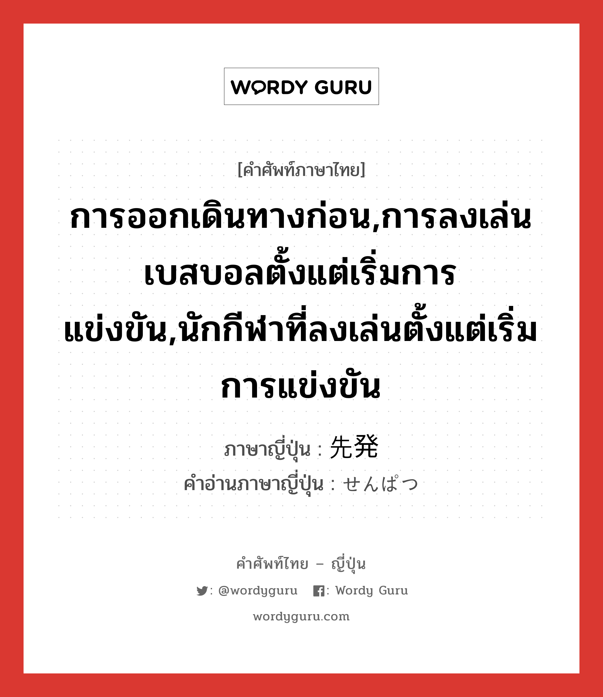 การออกเดินทางก่อน,การลงเล่นเบสบอลตั้งแต่เริ่มการแข่งขัน,นักกีฬาที่ลงเล่นตั้งแต่เริ่มการแข่งขัน ภาษาญี่ปุ่นคืออะไร, คำศัพท์ภาษาไทย - ญี่ปุ่น การออกเดินทางก่อน,การลงเล่นเบสบอลตั้งแต่เริ่มการแข่งขัน,นักกีฬาที่ลงเล่นตั้งแต่เริ่มการแข่งขัน ภาษาญี่ปุ่น 先発 คำอ่านภาษาญี่ปุ่น せんぱつ หมวด n หมวด n