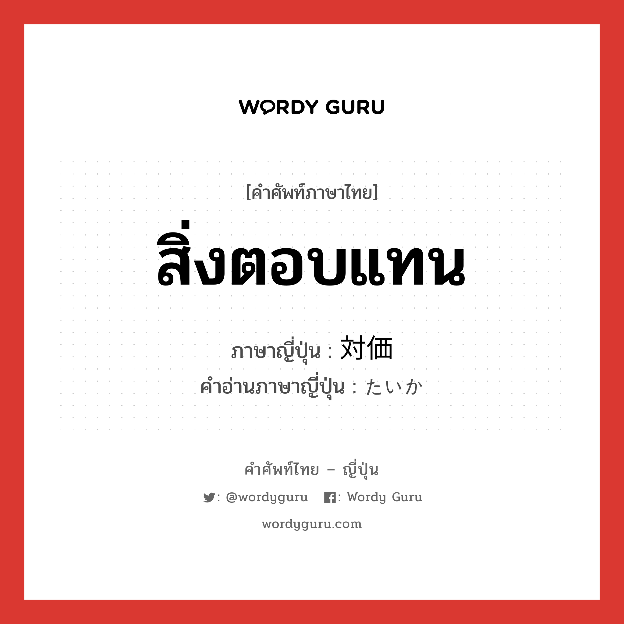 สิ่งตอบแทน ภาษาญี่ปุ่นคืออะไร, คำศัพท์ภาษาไทย - ญี่ปุ่น สิ่งตอบแทน ภาษาญี่ปุ่น 対価 คำอ่านภาษาญี่ปุ่น たいか หมวด n หมวด n