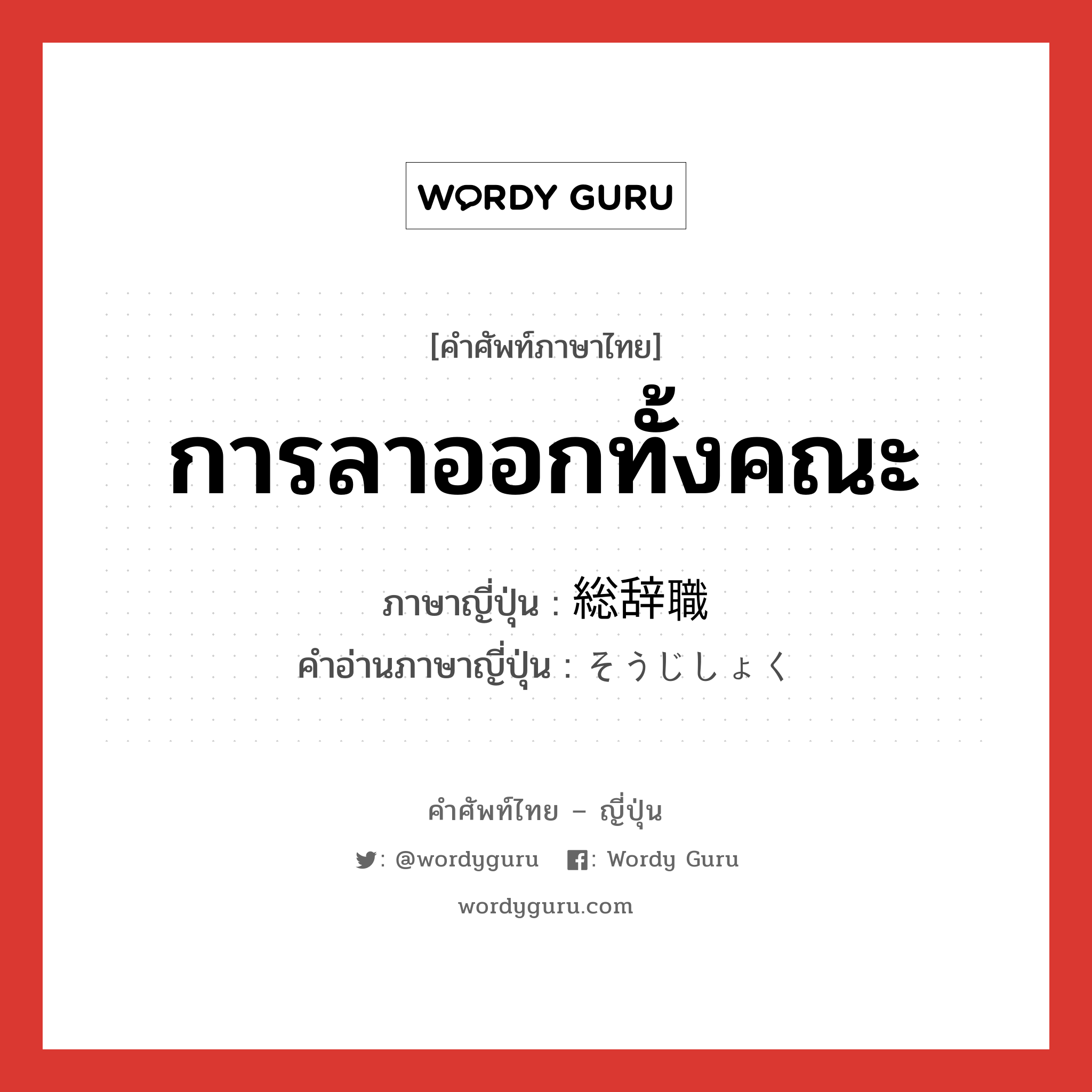 การลาออกทั้งคณะ ภาษาญี่ปุ่นคืออะไร, คำศัพท์ภาษาไทย - ญี่ปุ่น การลาออกทั้งคณะ ภาษาญี่ปุ่น 総辞職 คำอ่านภาษาญี่ปุ่น そうじしょく หมวด n หมวด n