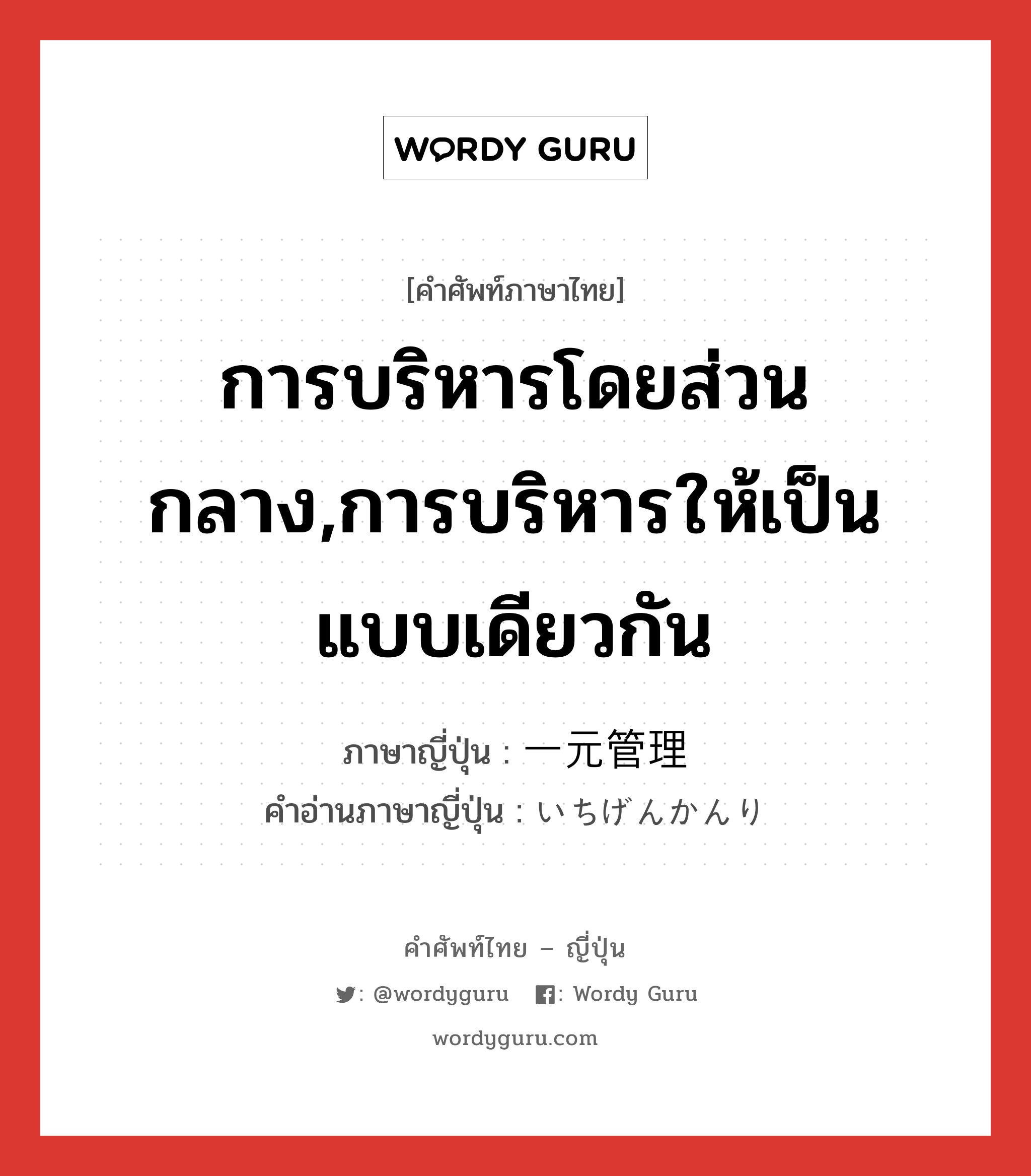 การบริหารโดยส่วนกลาง,การบริหารให้เป็นแบบเดียวกัน ภาษาญี่ปุ่นคืออะไร, คำศัพท์ภาษาไทย - ญี่ปุ่น การบริหารโดยส่วนกลาง,การบริหารให้เป็นแบบเดียวกัน ภาษาญี่ปุ่น 一元管理 คำอ่านภาษาญี่ปุ่น いちげんかんり หมวด n หมวด n