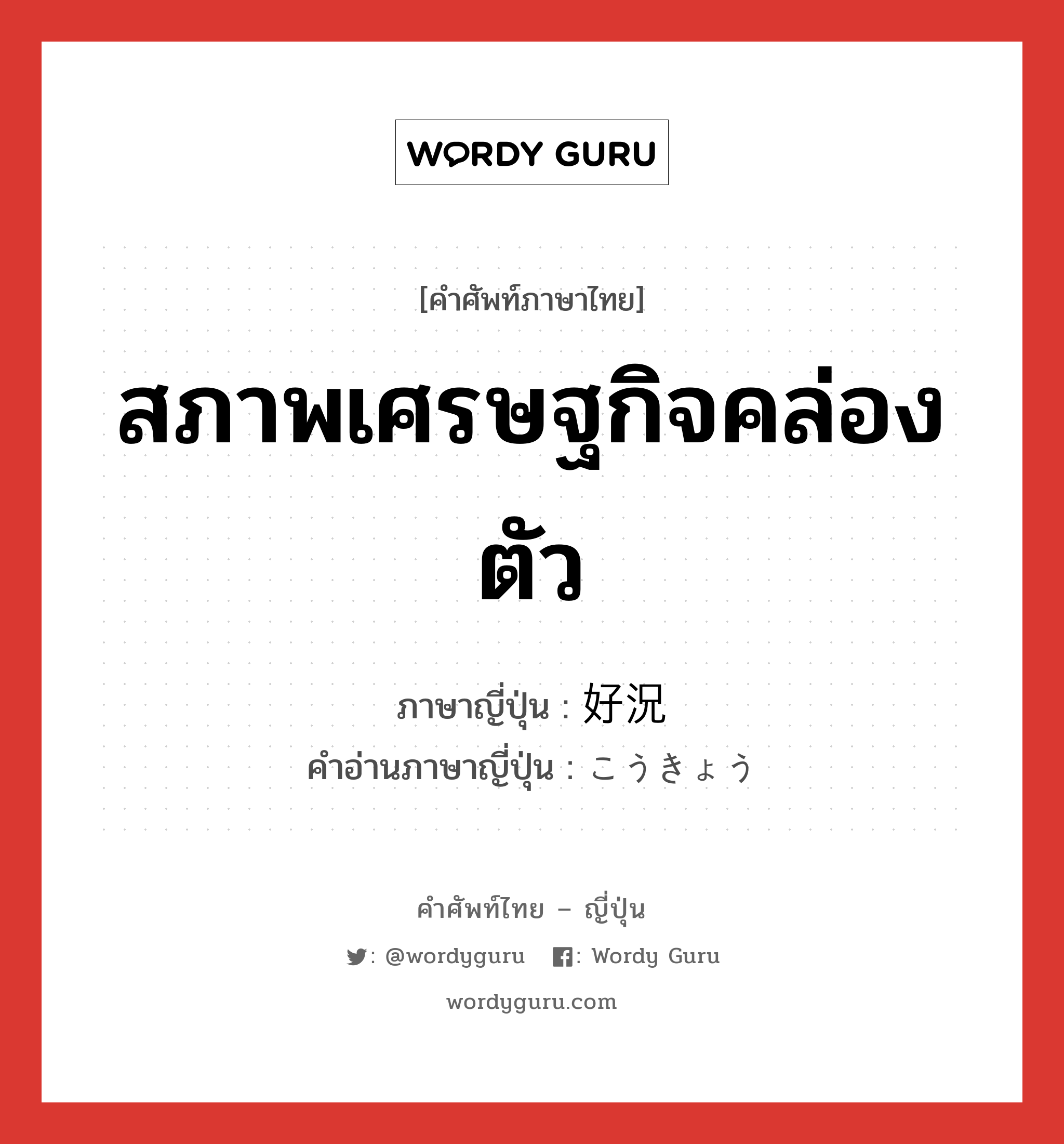 สภาพเศรษฐกิจคล่องตัว ภาษาญี่ปุ่นคืออะไร, คำศัพท์ภาษาไทย - ญี่ปุ่น สภาพเศรษฐกิจคล่องตัว ภาษาญี่ปุ่น 好況 คำอ่านภาษาญี่ปุ่น こうきょう หมวด n หมวด n