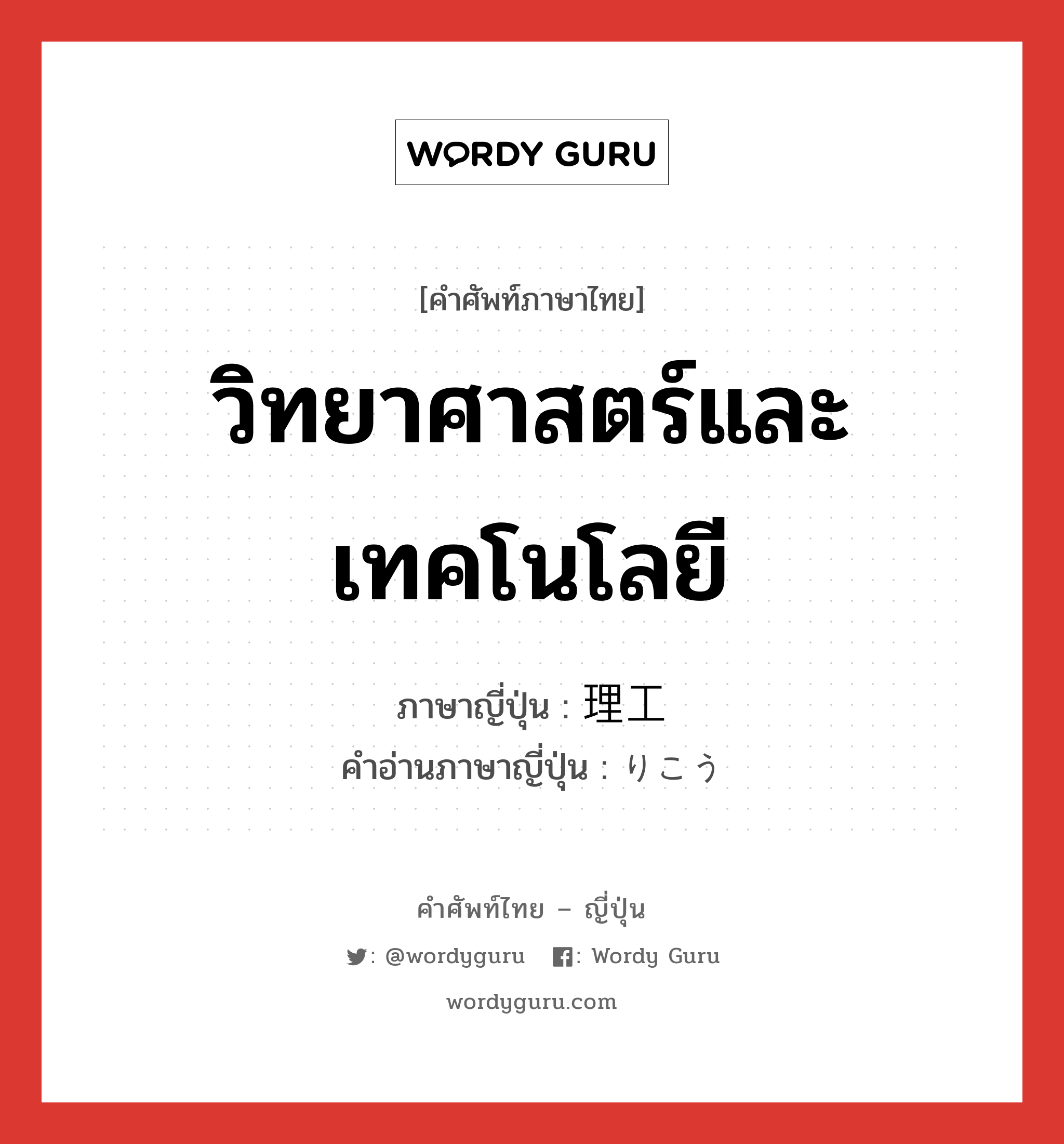 วิทยาศาสตร์และเทคโนโลยี ภาษาญี่ปุ่นคืออะไร, คำศัพท์ภาษาไทย - ญี่ปุ่น วิทยาศาสตร์และเทคโนโลยี ภาษาญี่ปุ่น 理工 คำอ่านภาษาญี่ปุ่น りこう หมวด n หมวด n