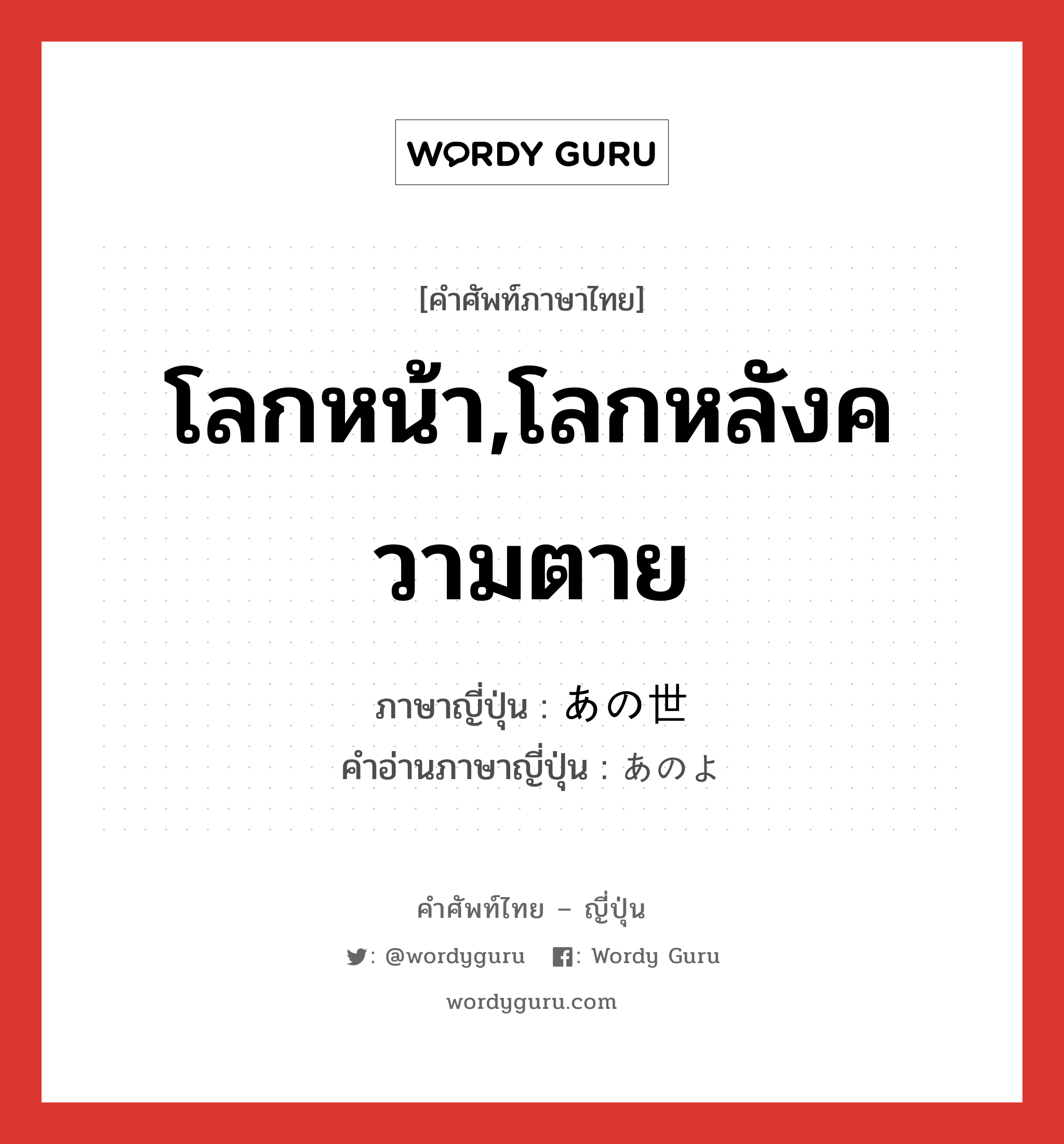 โลกหน้า,โลกหลังความตาย ภาษาญี่ปุ่นคืออะไร, คำศัพท์ภาษาไทย - ญี่ปุ่น โลกหน้า,โลกหลังความตาย ภาษาญี่ปุ่น あの世 คำอ่านภาษาญี่ปุ่น あのよ หมวด n หมวด n