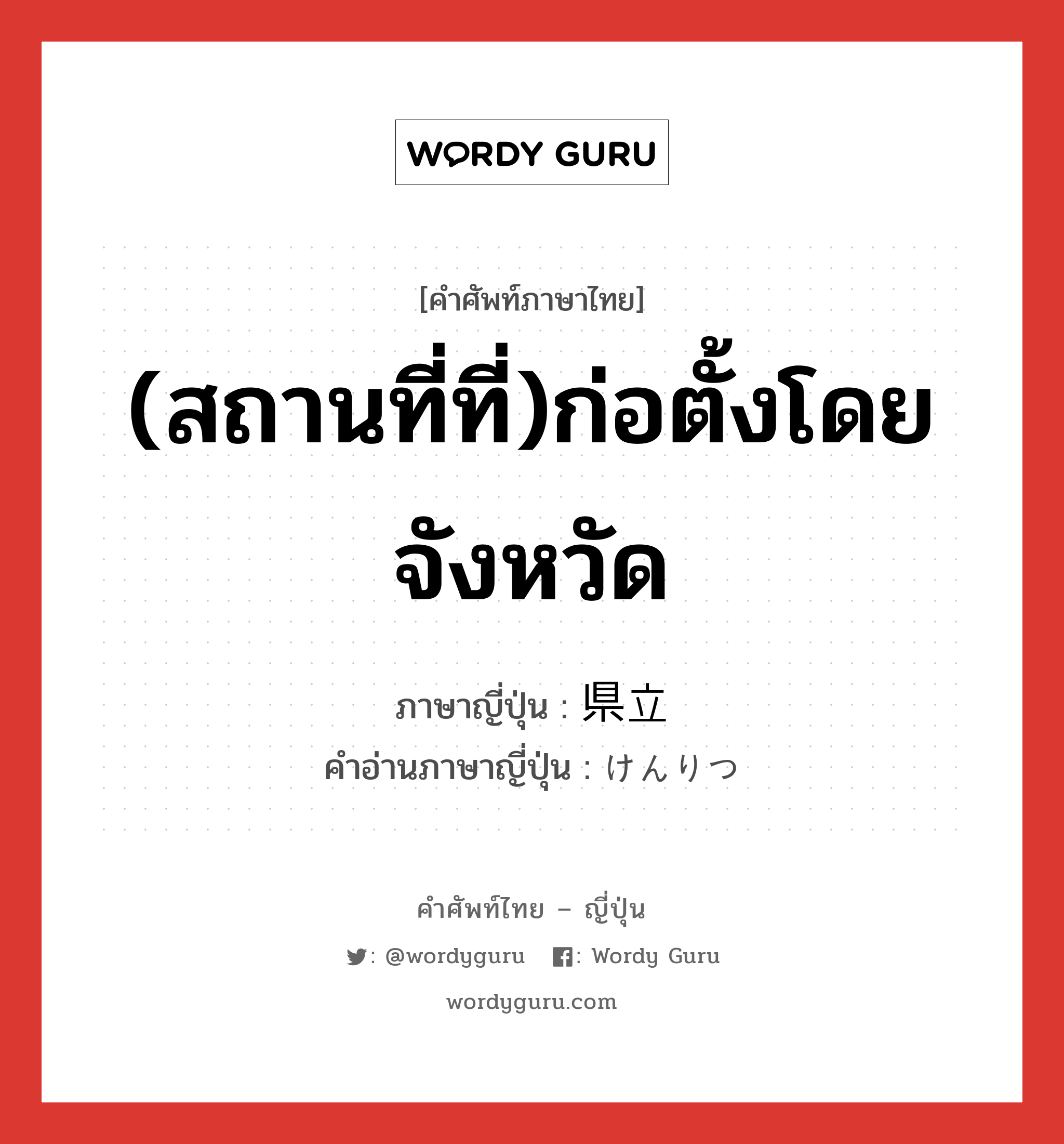 (สถานที่ที่)ก่อตั้งโดยจังหวัด ภาษาญี่ปุ่นคืออะไร, คำศัพท์ภาษาไทย - ญี่ปุ่น (สถานที่ที่)ก่อตั้งโดยจังหวัด ภาษาญี่ปุ่น 県立 คำอ่านภาษาญี่ปุ่น けんりつ หมวด adj-no หมวด adj-no