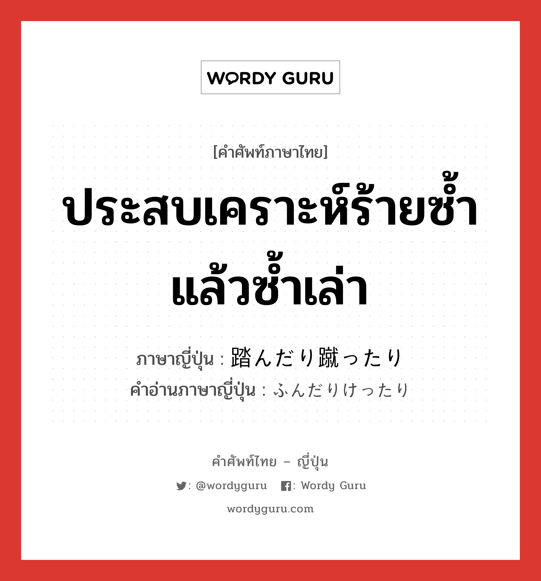 ประสบเคราะห์ร้ายซ้ำแล้วซ้ำเล่า ภาษาญี่ปุ่นคืออะไร, คำศัพท์ภาษาไทย - ญี่ปุ่น ประสบเคราะห์ร้ายซ้ำแล้วซ้ำเล่า ภาษาญี่ปุ่น 踏んだり蹴ったり คำอ่านภาษาญี่ปุ่น ふんだりけったり หมวด exp หมวด exp