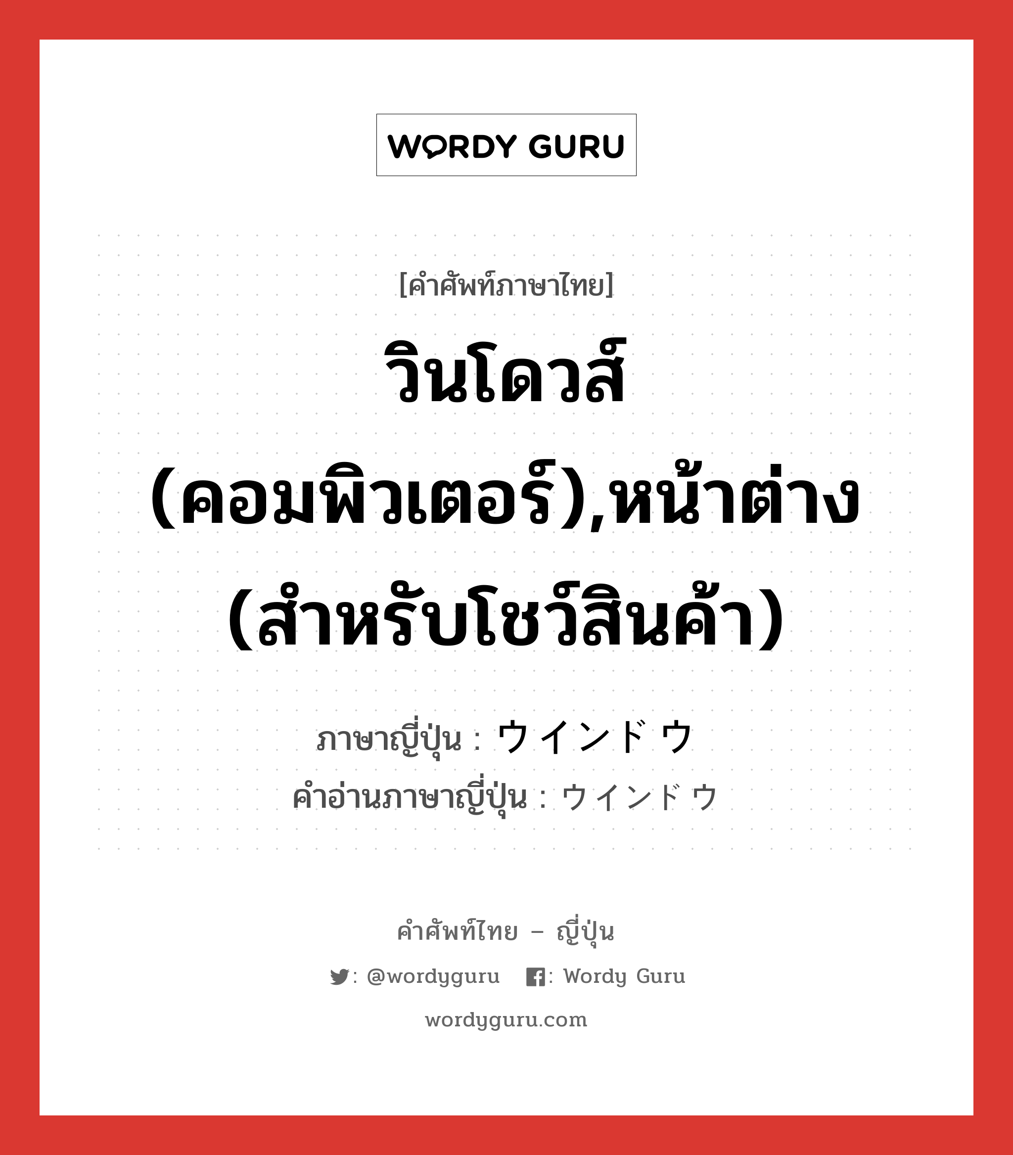 วินโดวส์ (คอมพิวเตอร์),หน้าต่าง (สำหรับโชว์สินค้า) ภาษาญี่ปุ่นคืออะไร, คำศัพท์ภาษาไทย - ญี่ปุ่น วินโดวส์ (คอมพิวเตอร์),หน้าต่าง (สำหรับโชว์สินค้า) ภาษาญี่ปุ่น ウインドウ คำอ่านภาษาญี่ปุ่น ウインドウ หมวด n หมวด n