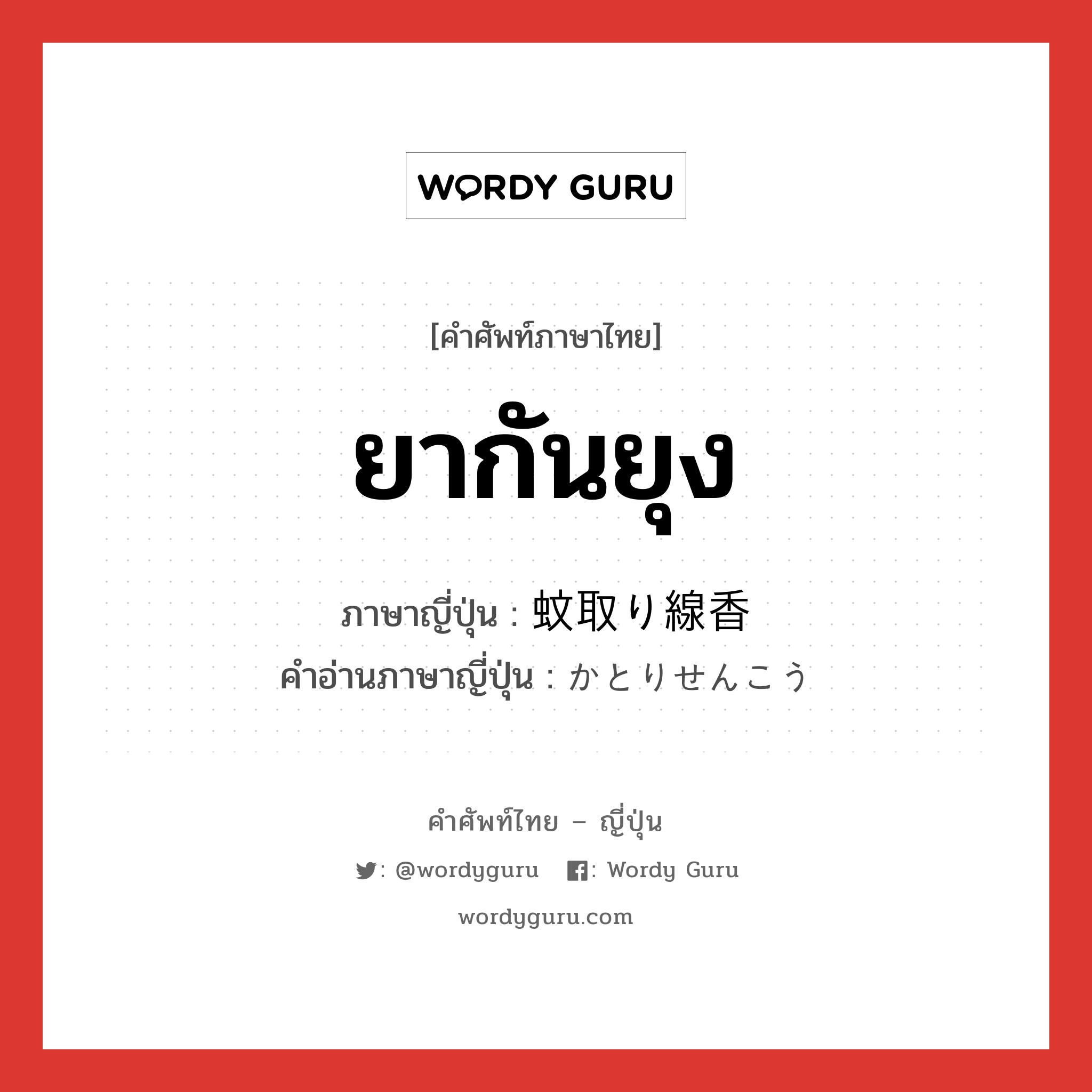 ยากันยุง ภาษาญี่ปุ่นคืออะไร, คำศัพท์ภาษาไทย - ญี่ปุ่น ยากันยุง ภาษาญี่ปุ่น 蚊取り線香 คำอ่านภาษาญี่ปุ่น かとりせんこう หมวด n หมวด n