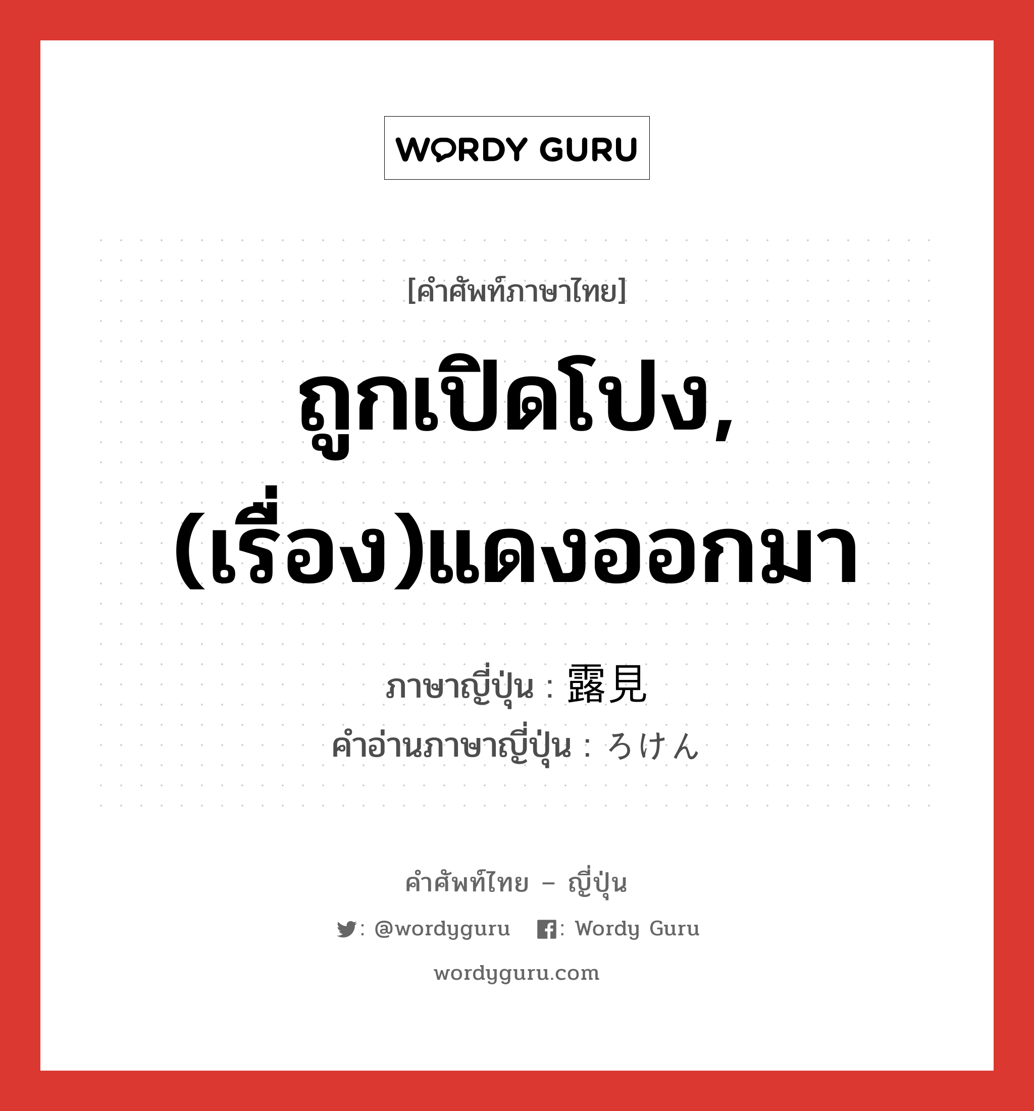 ถูกเปิดโปง,(เรื่อง)แดงออกมา ภาษาญี่ปุ่นคืออะไร, คำศัพท์ภาษาไทย - ญี่ปุ่น ถูกเปิดโปง,(เรื่อง)แดงออกมา ภาษาญี่ปุ่น 露見 คำอ่านภาษาญี่ปุ่น ろけん หมวด n หมวด n