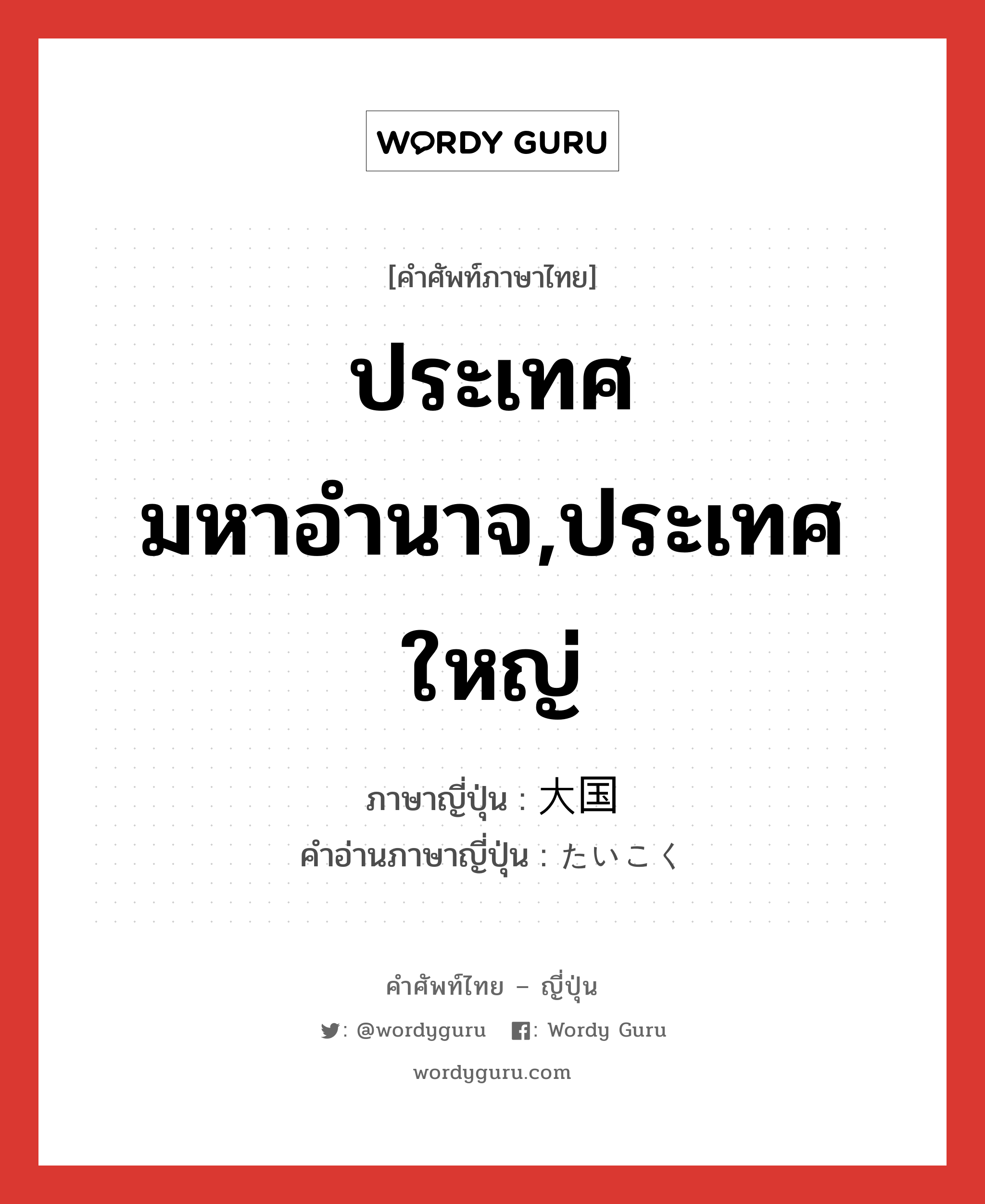 ประเทศมหาอำนาจ,ประเทศใหญ่ ภาษาญี่ปุ่นคืออะไร, คำศัพท์ภาษาไทย - ญี่ปุ่น ประเทศมหาอำนาจ,ประเทศใหญ่ ภาษาญี่ปุ่น 大国 คำอ่านภาษาญี่ปุ่น たいこく หมวด n หมวด n